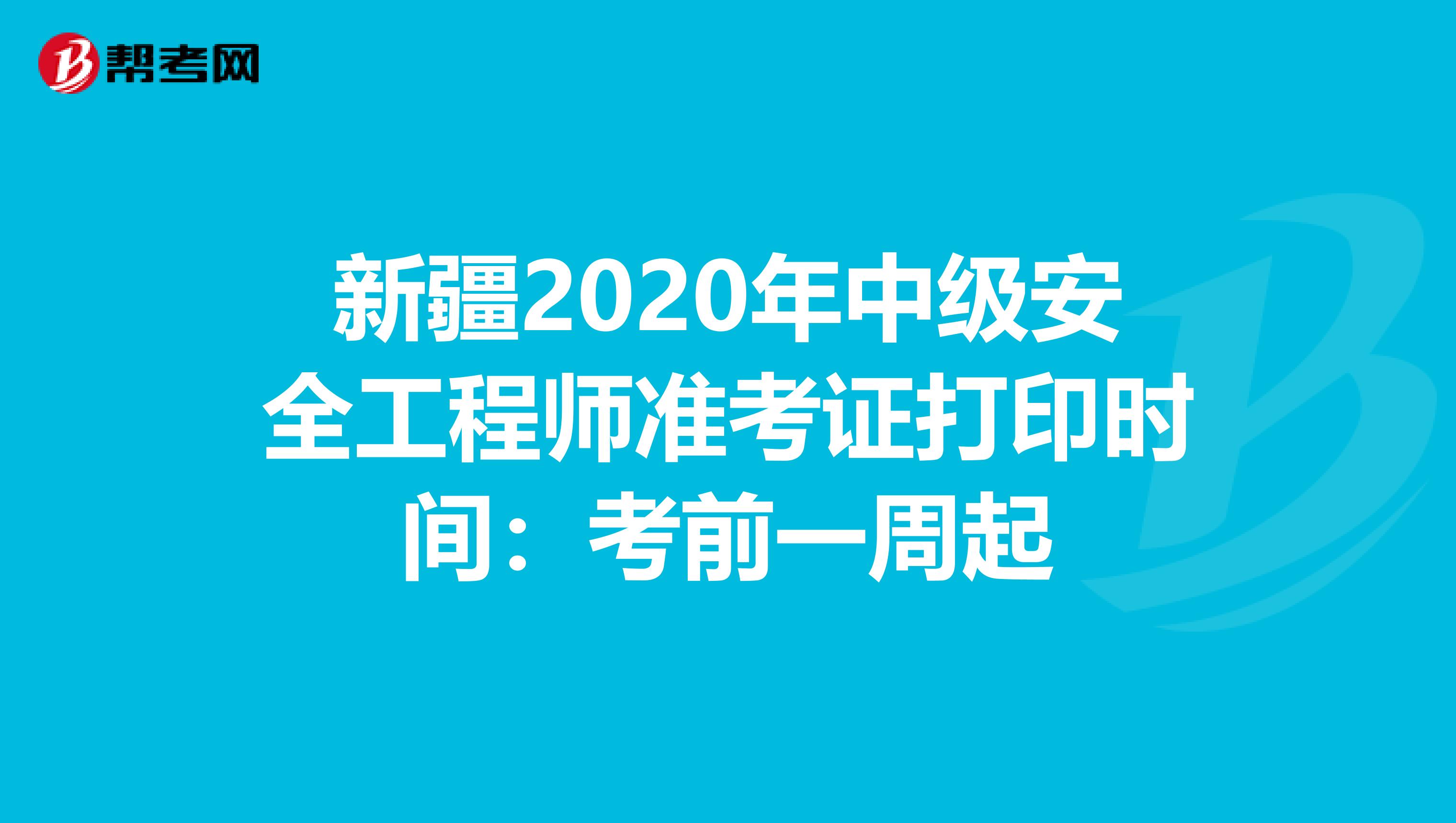 新疆2020年中级安全工程师准考证打印时间：考前一周起