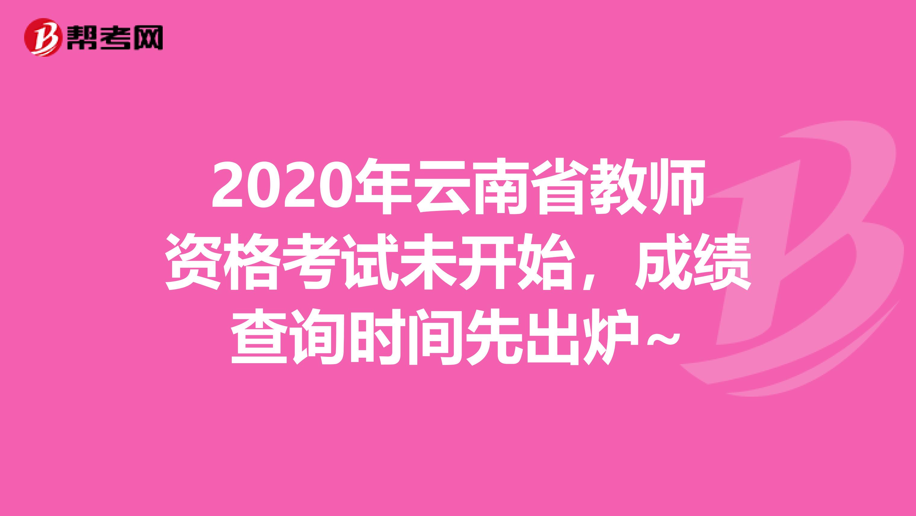2020年云南省教师资格考试未开始，成绩查询时间先出炉~