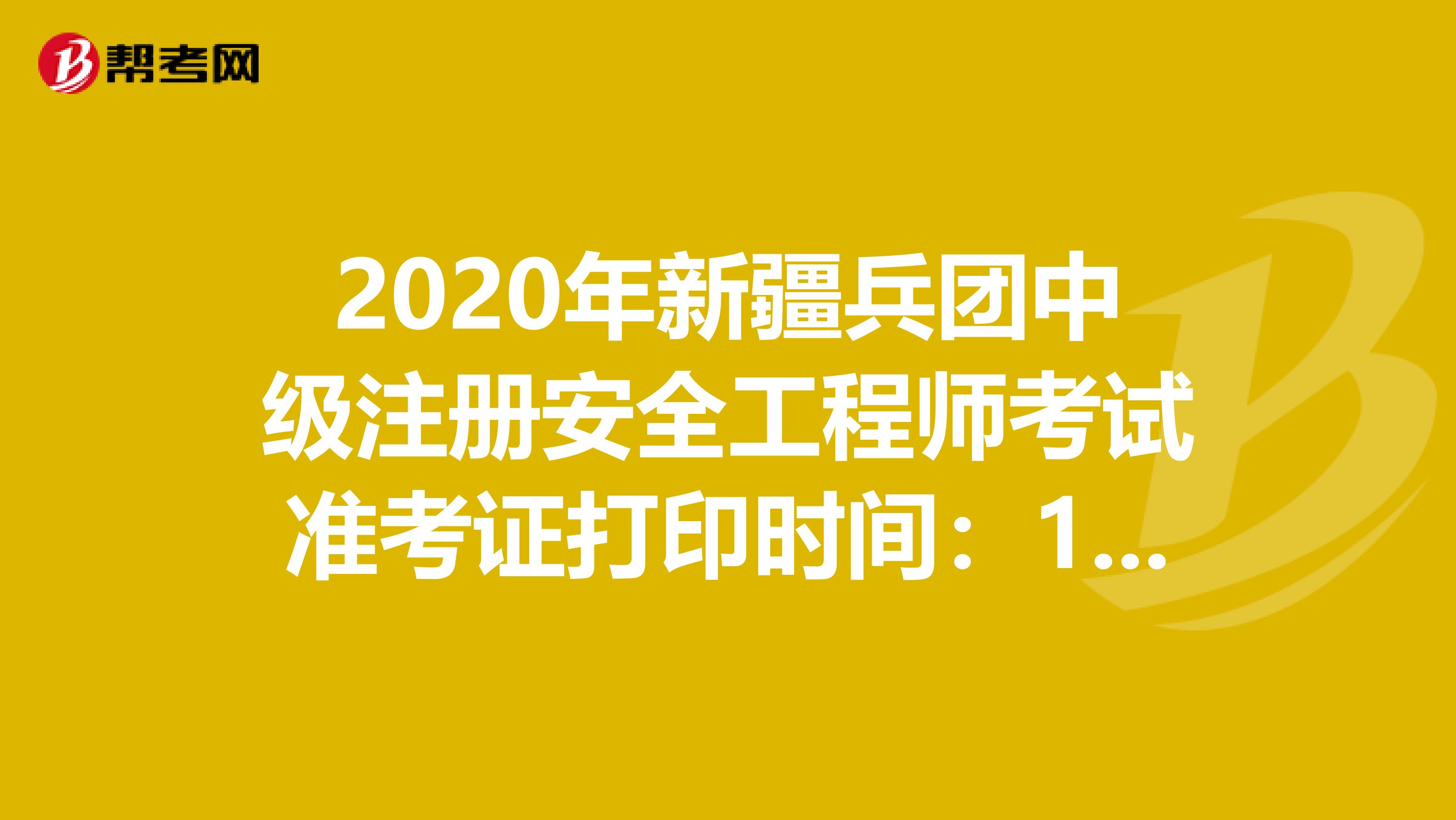 2020年新疆兵团中级注册安全工程师考试准考证打印时间：11月6日-13日 