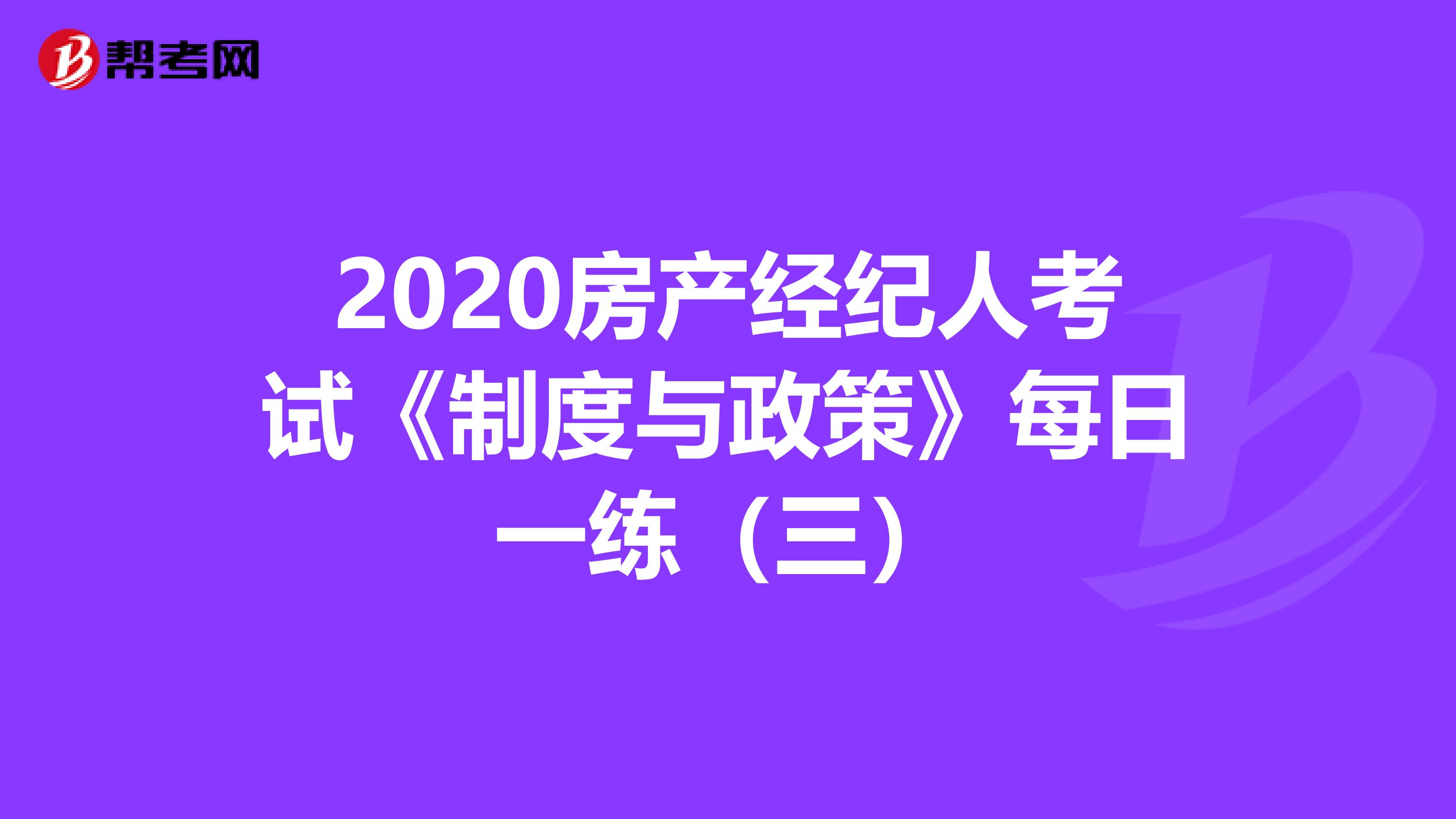 2020房产经纪人考试《制度与政策》每日一练（三）