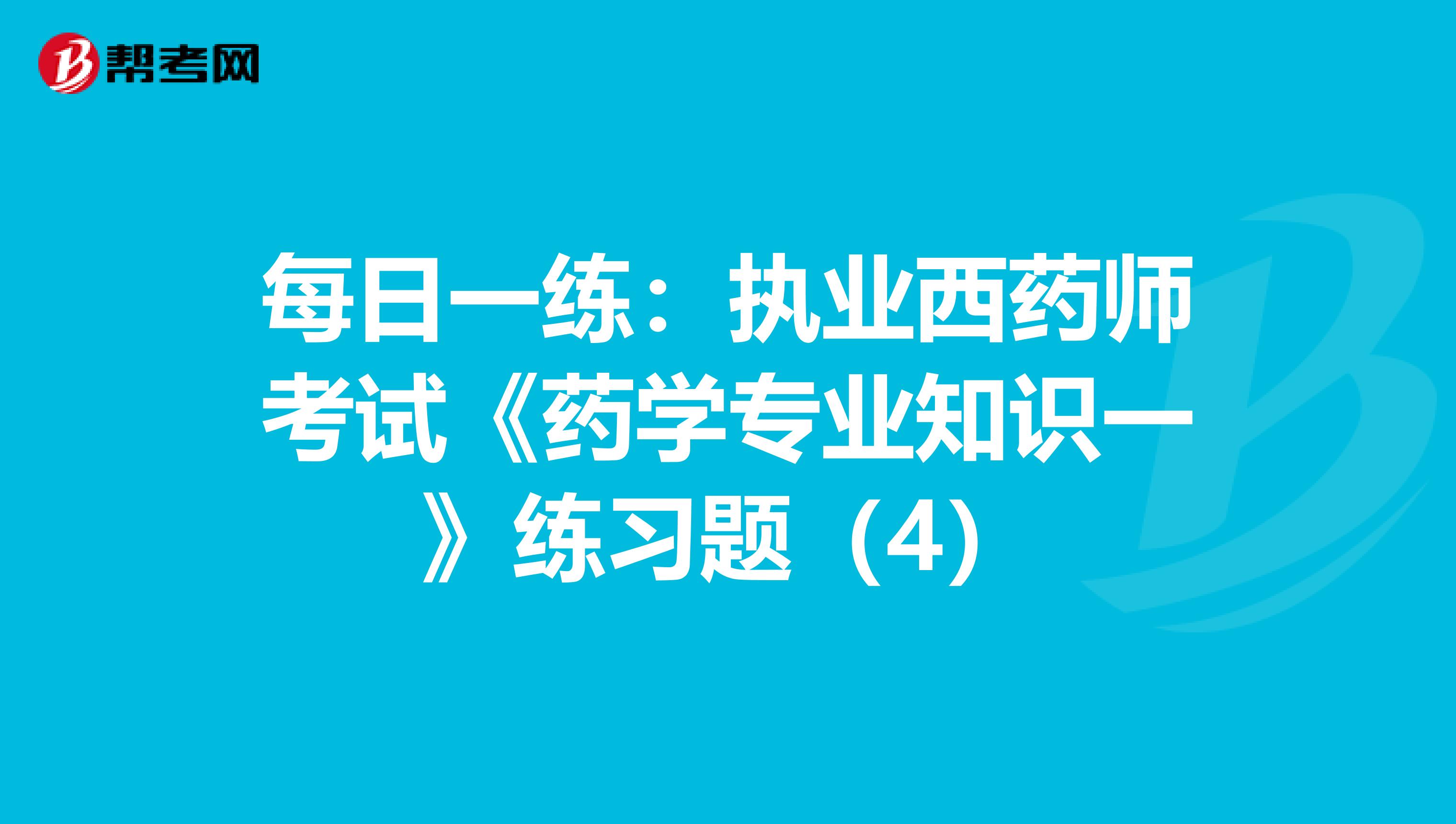 每日一练：执业西药师考试《药学专业知识一》练习题（4）