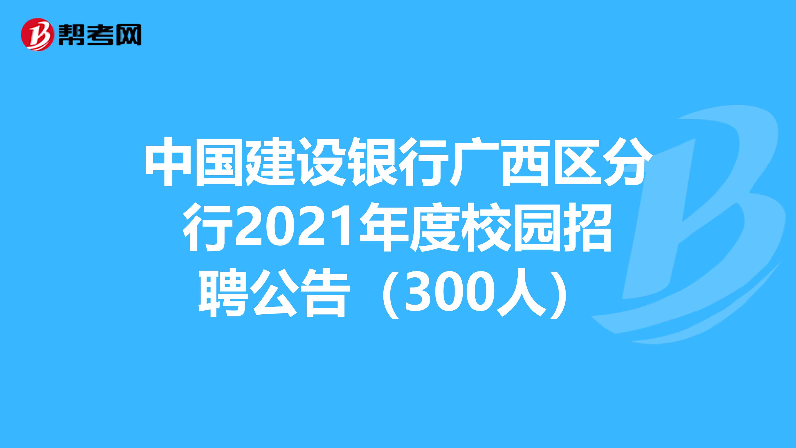 中国建设银行广西区分行2021年度校园招聘公告（300人）