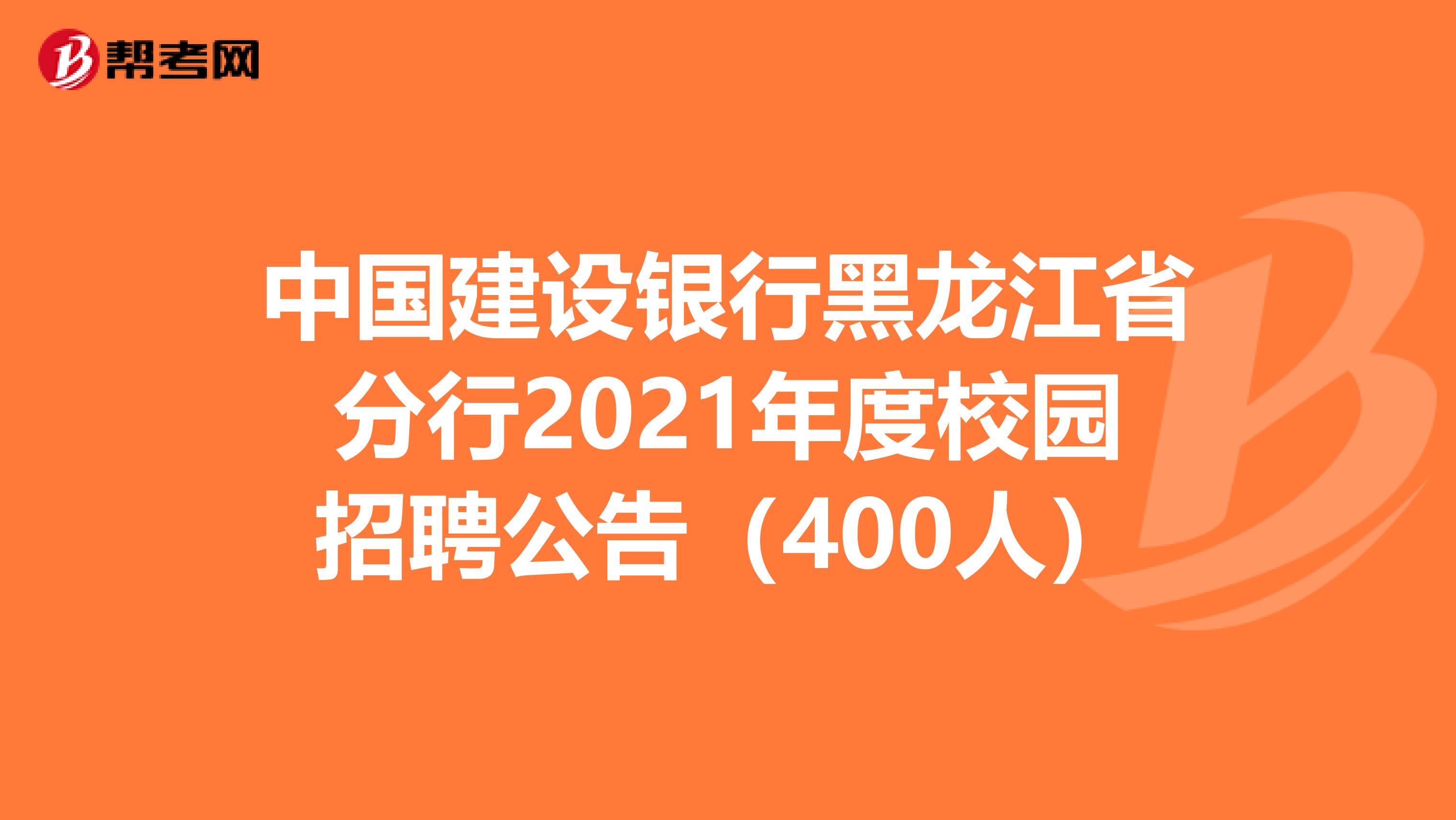 中国建设银行黑龙江省分行2021年度校园招聘公告（400人）