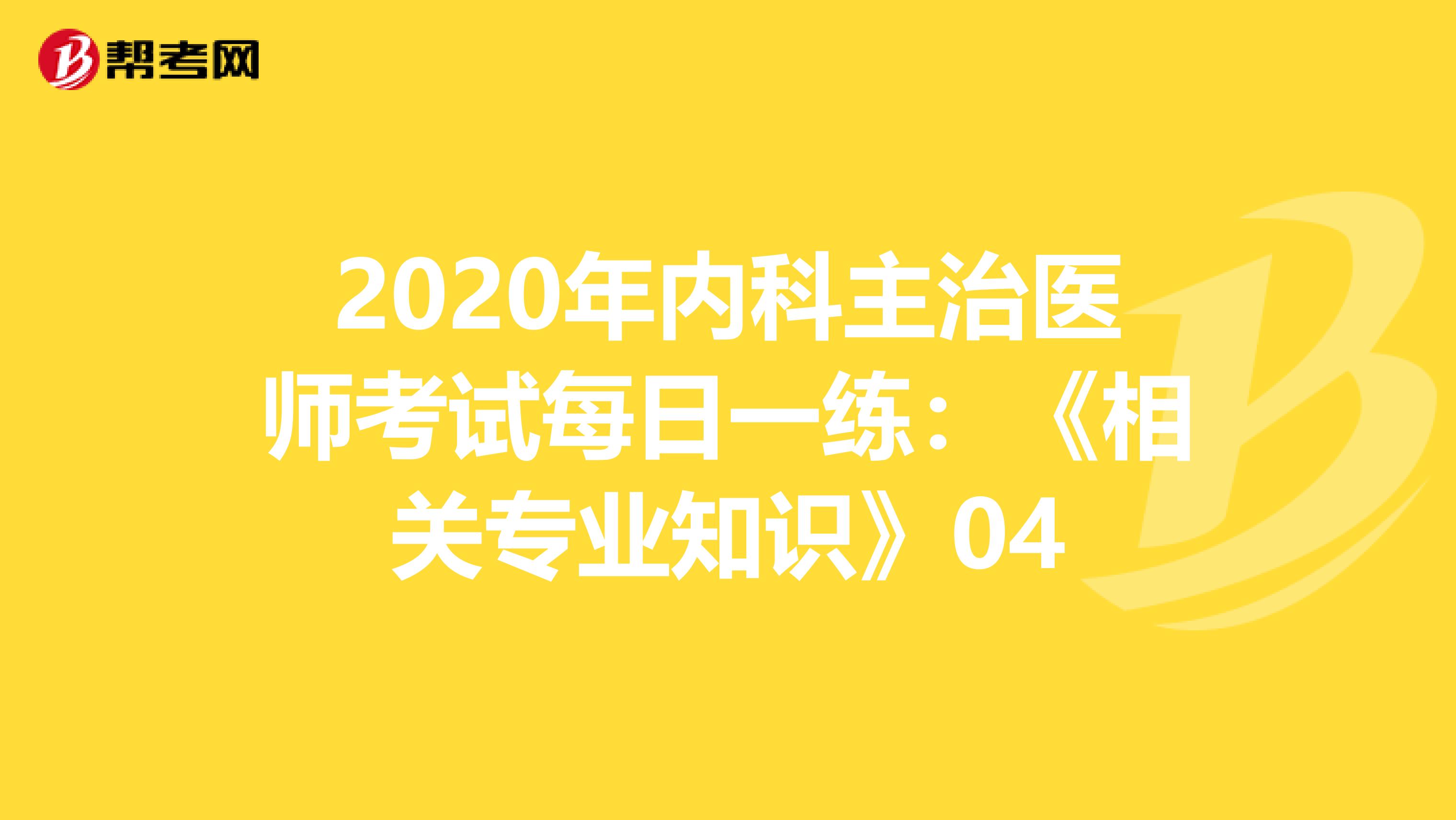 2020年内科主治医师考试每日一练：《相关专业知识》04