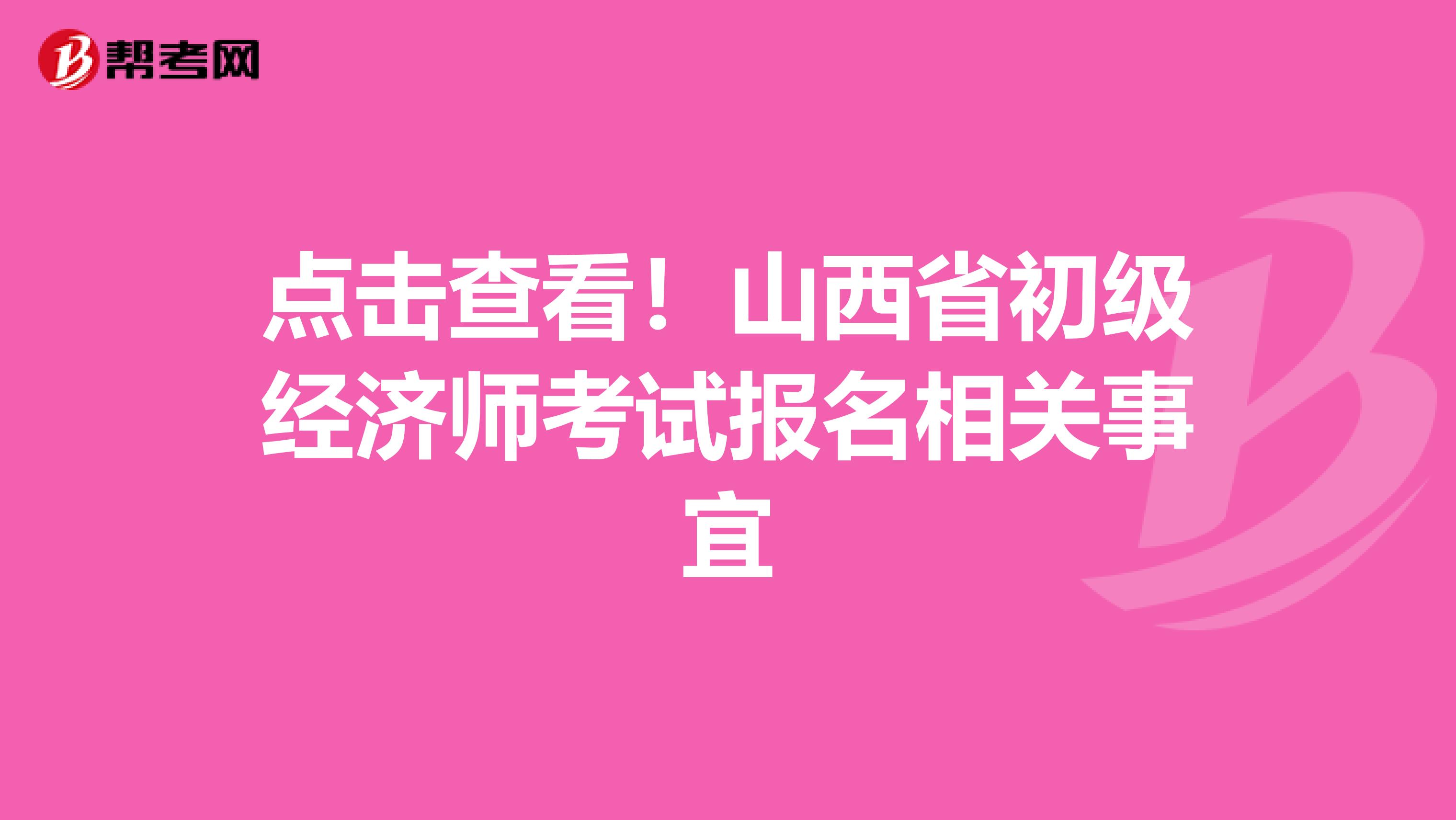点击查看！山西省初级经济师考试报名相关事宜