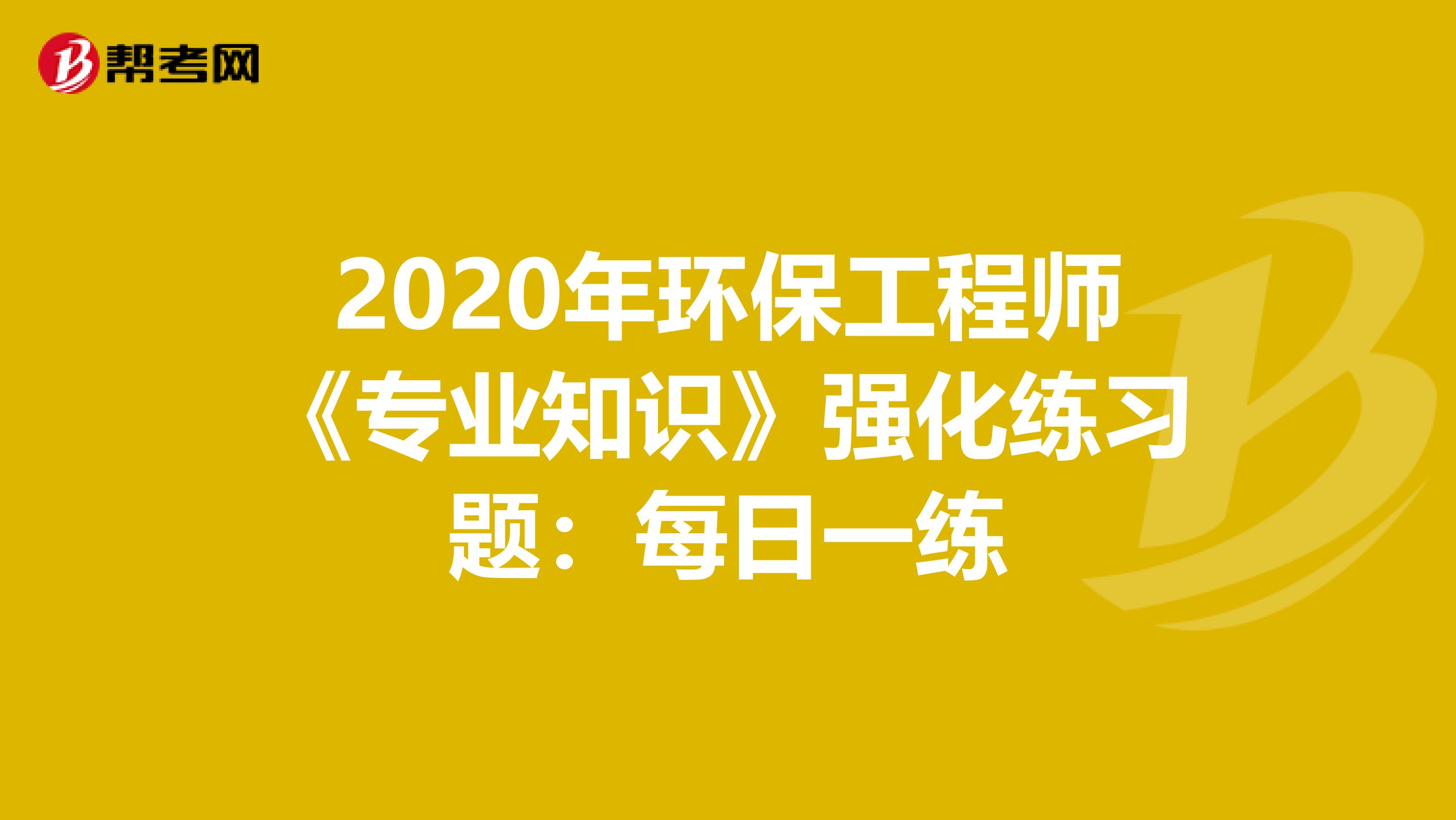 2020年环保工程师《专业知识》强化练习题：每日一练