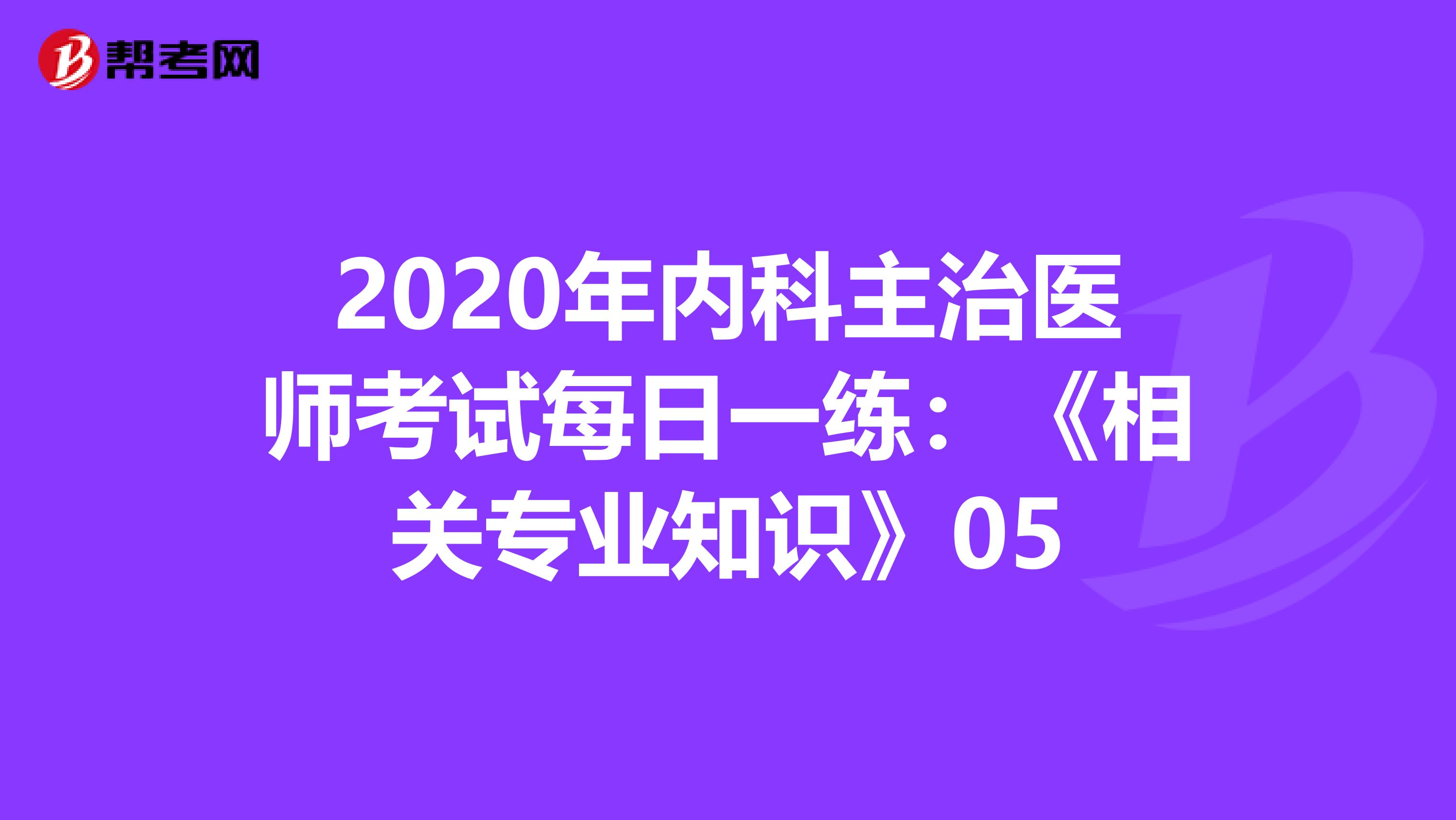 2020年内科主治医师考试每日一练：《相关专业知识》05
