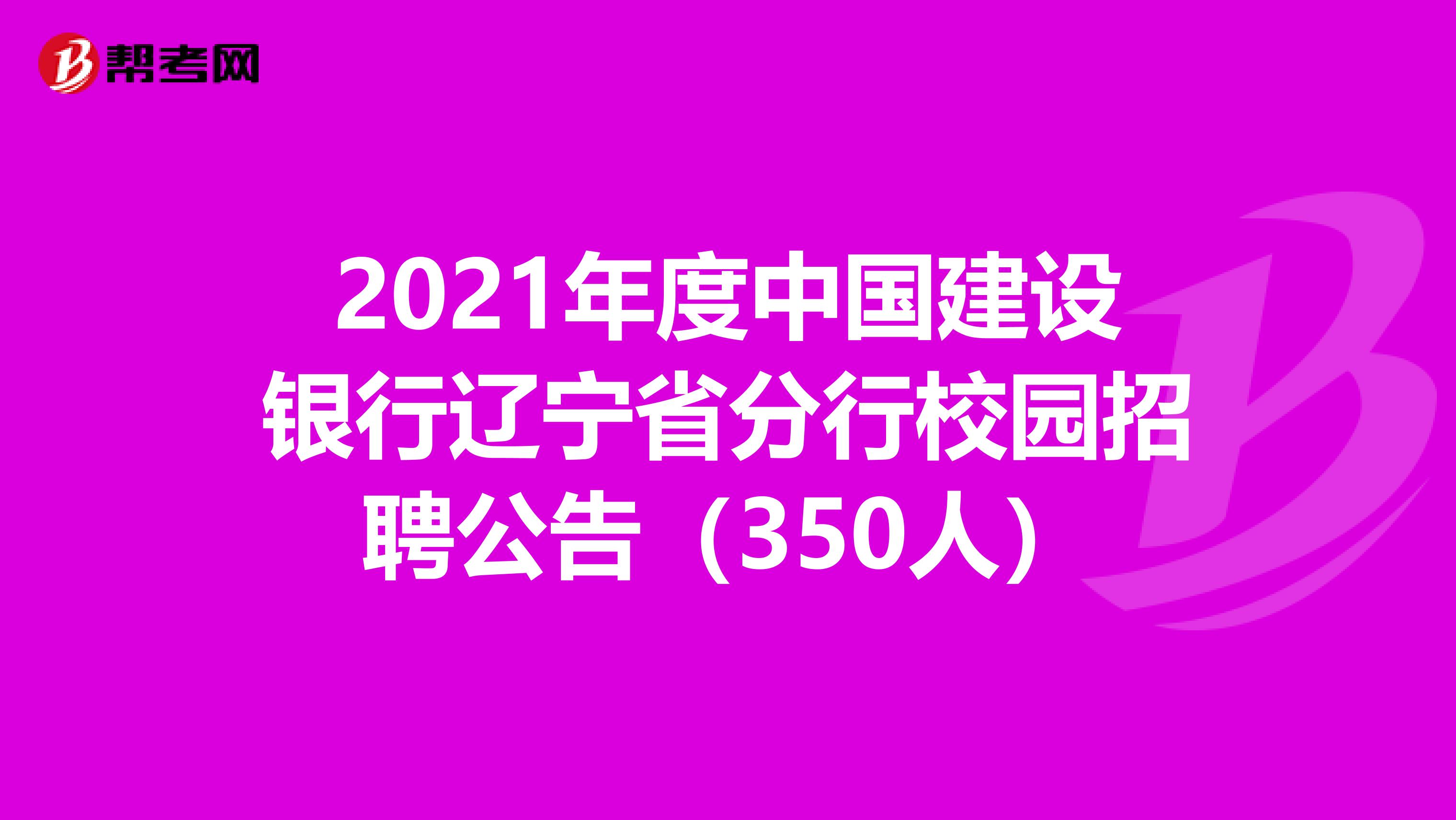 2021年度中国建设银行辽宁省分行校园招聘公告（350人）
