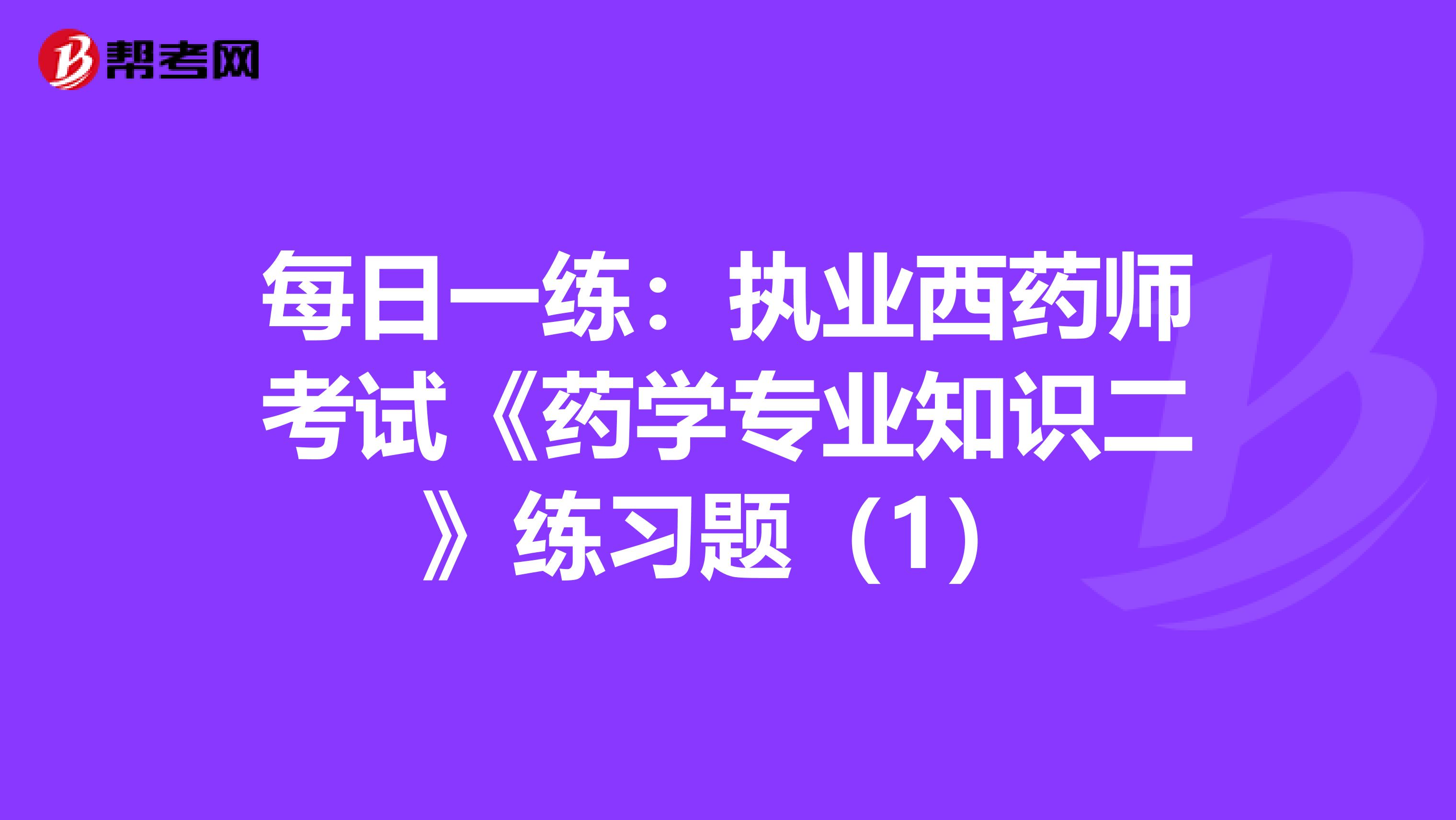 每日一练：执业西药师考试《药学专业知识二》练习题（1）