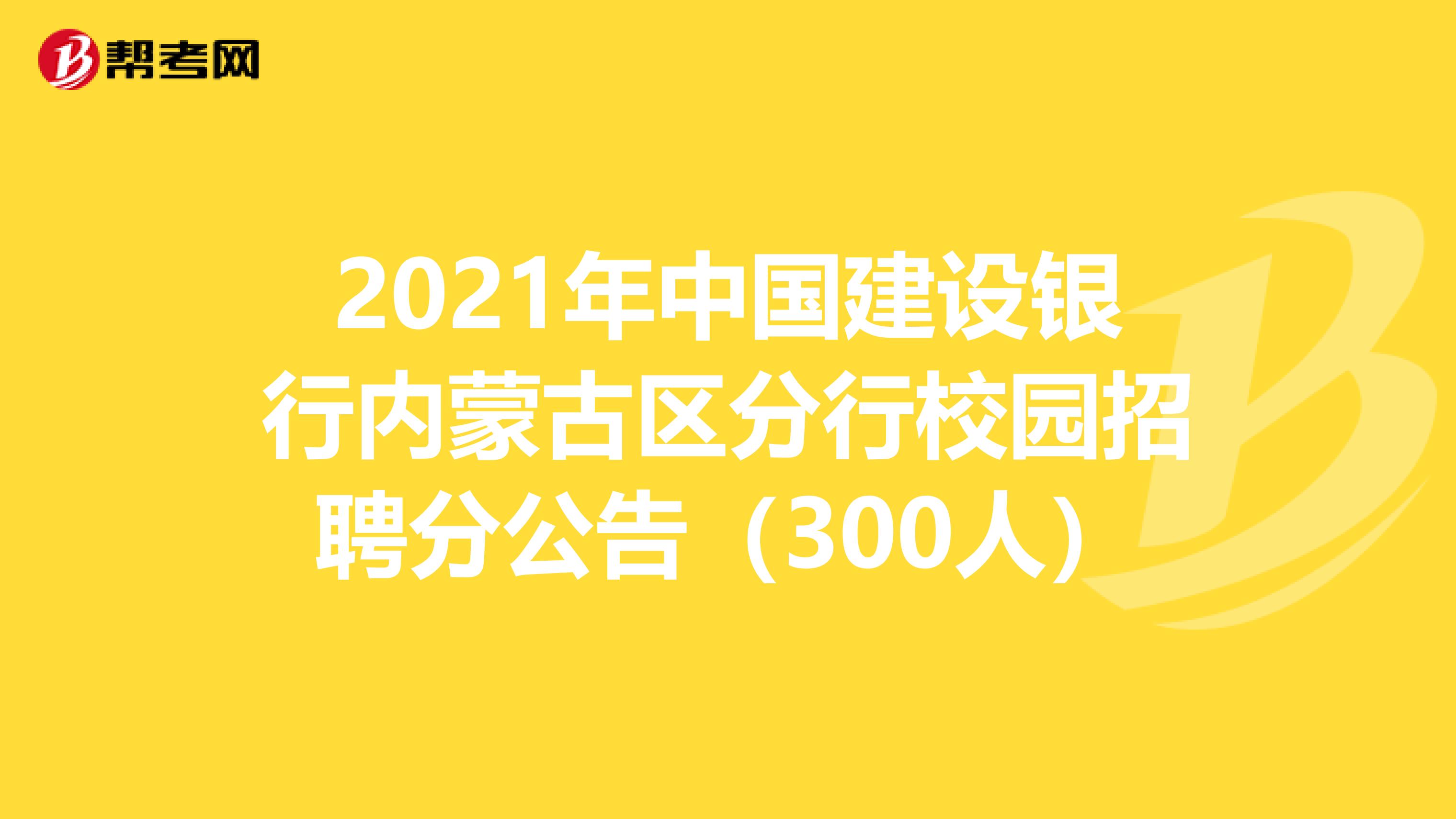 2021年中国建设银行内蒙古区分行校园招聘分公告（300人）