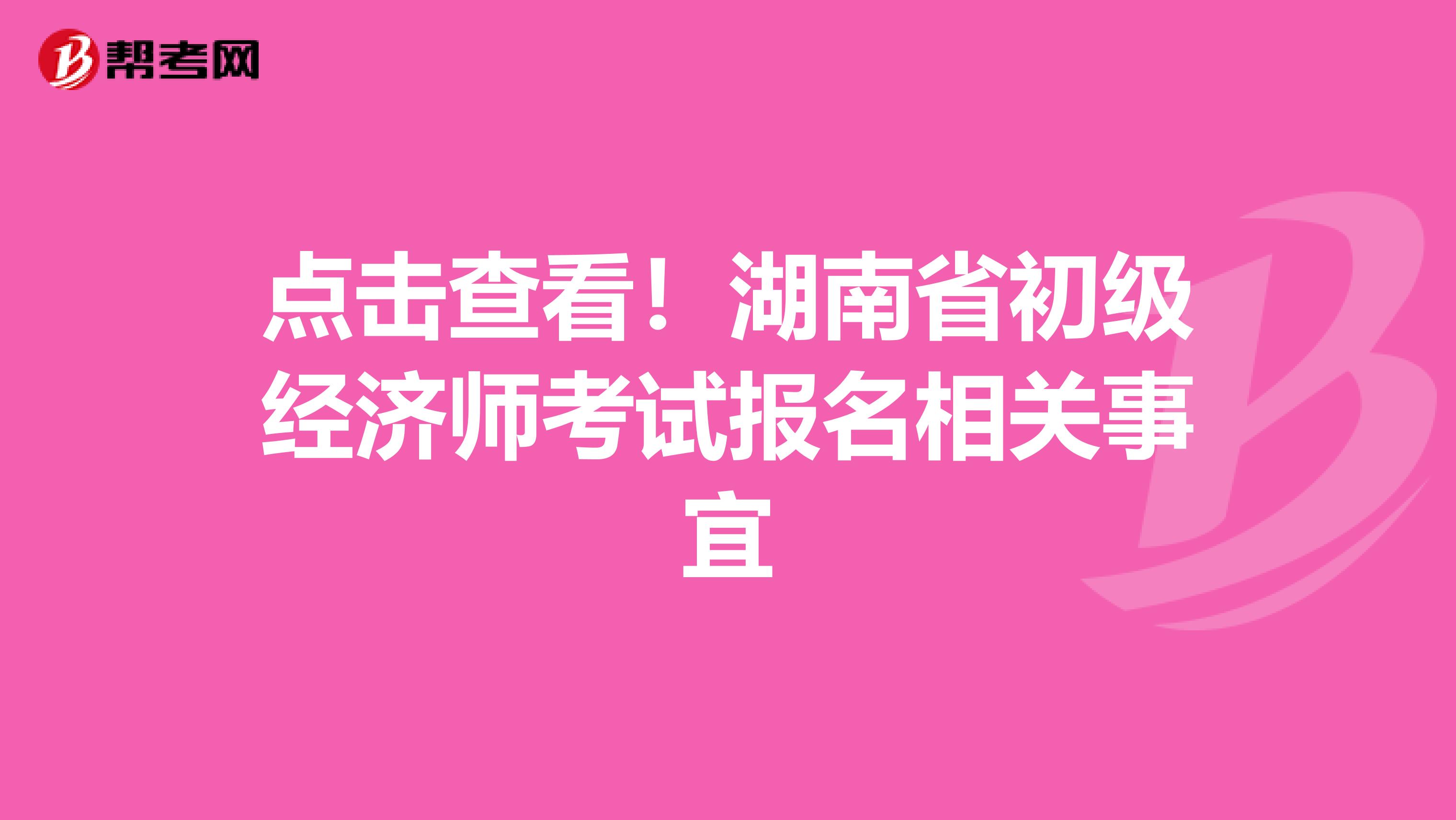 点击查看！湖南省初级经济师考试报名相关事宜