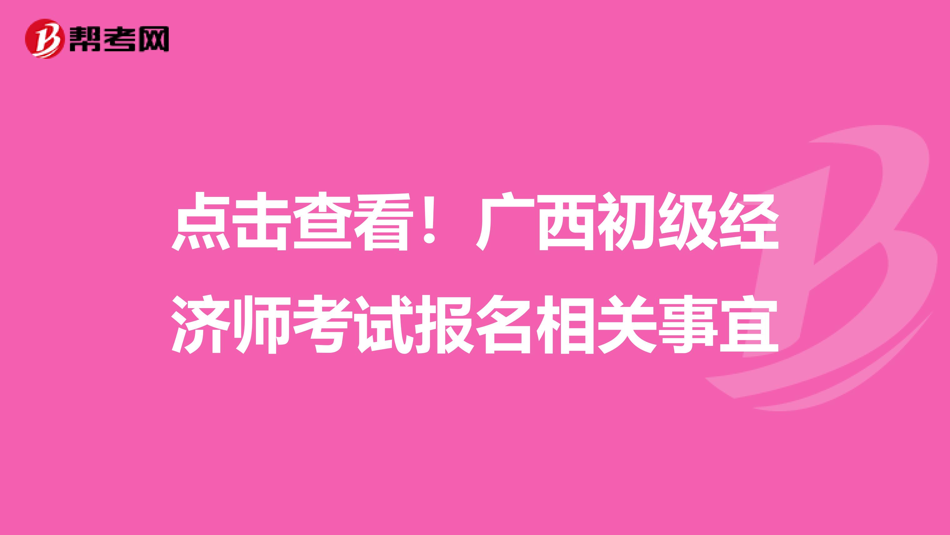 点击查看！广西初级经济师考试报名相关事宜