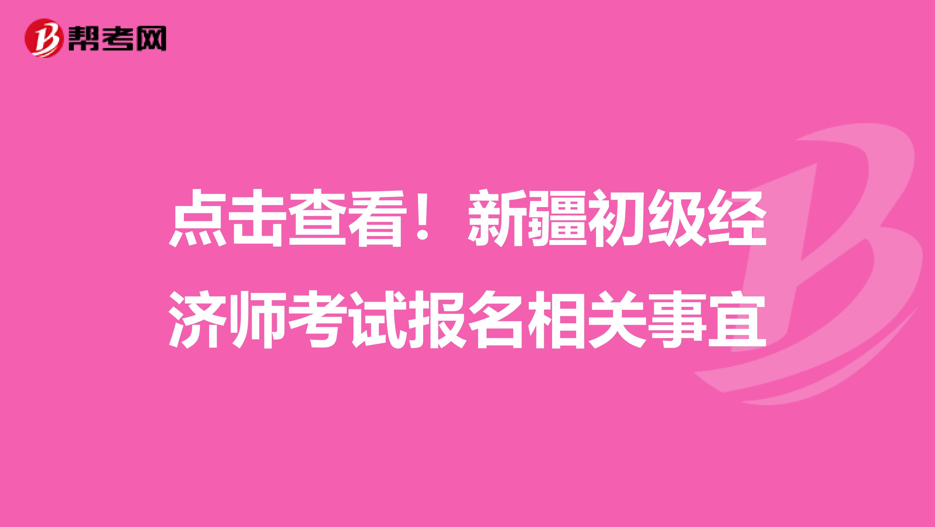 点击查看！新疆初级经济师考试报名相关事宜