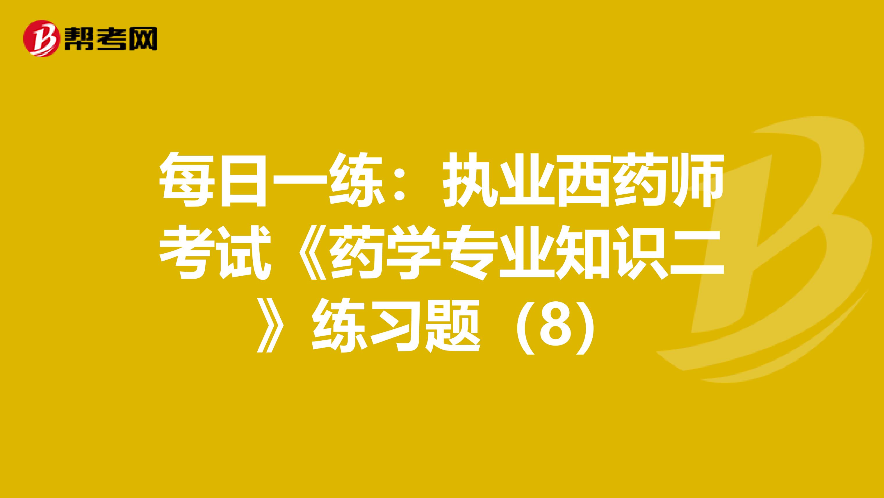 每日一练：执业西药师考试《药学专业知识二》练习题（8）