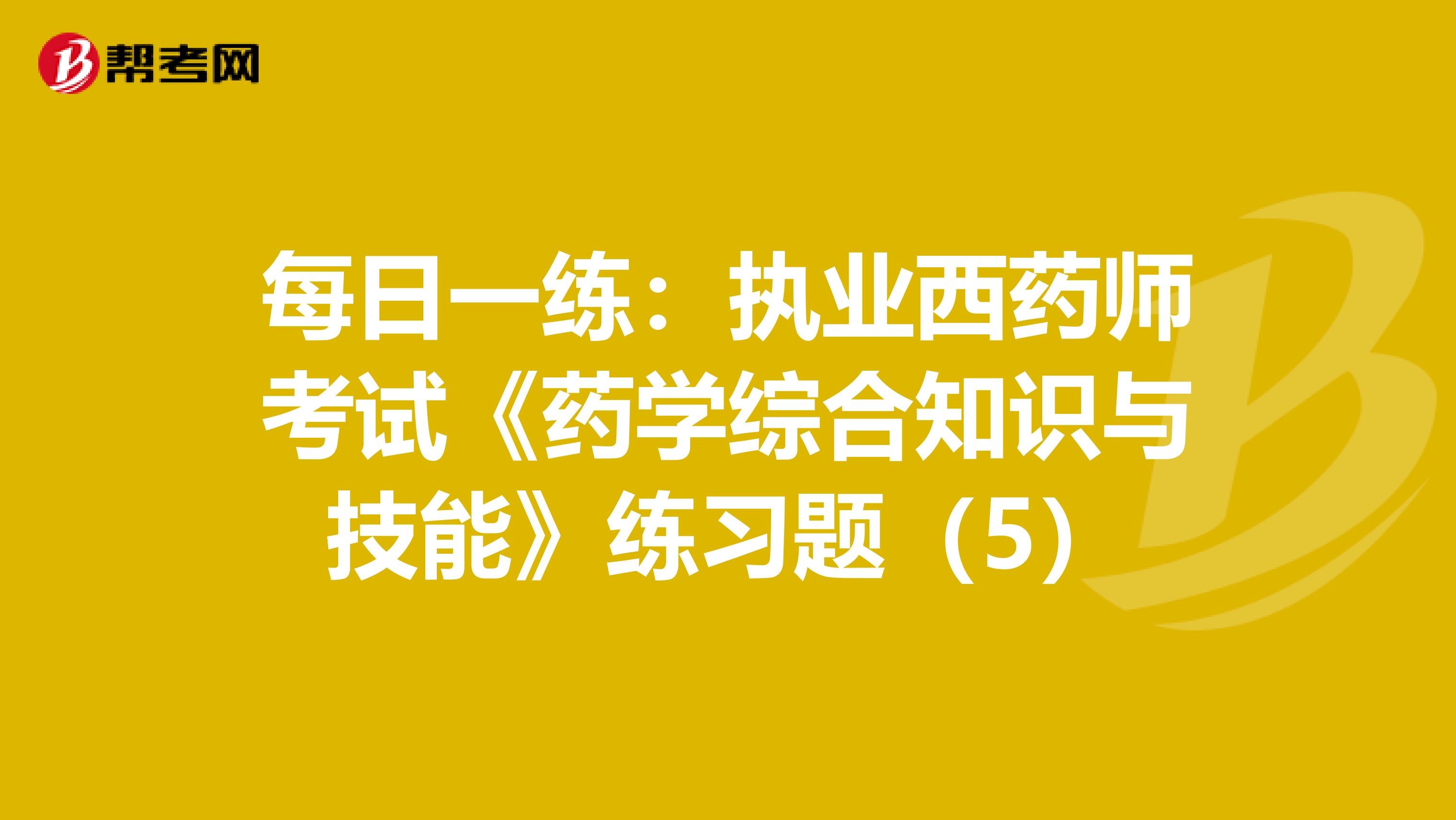 每日一练：执业西药师考试《药学综合知识与技能》练习题（5）