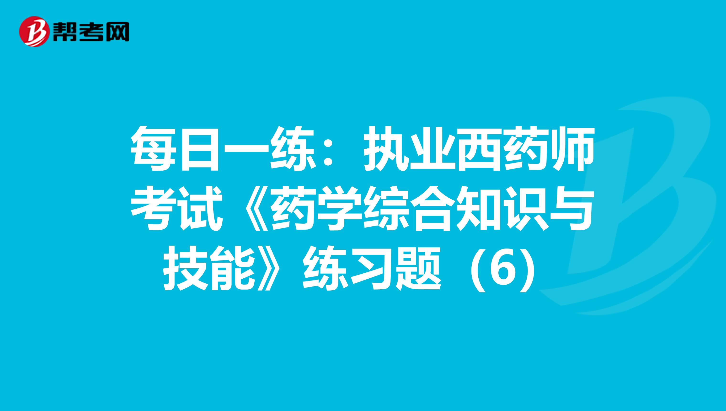 每日一练：执业西药师考试《药学综合知识与技能》练习题（6）