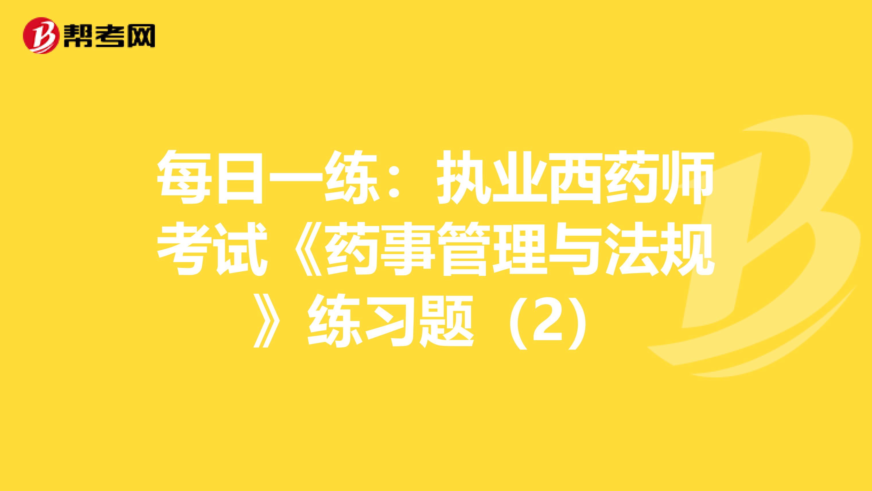 每日一练：执业西药师考试《药事管理与法规》练习题（2）
