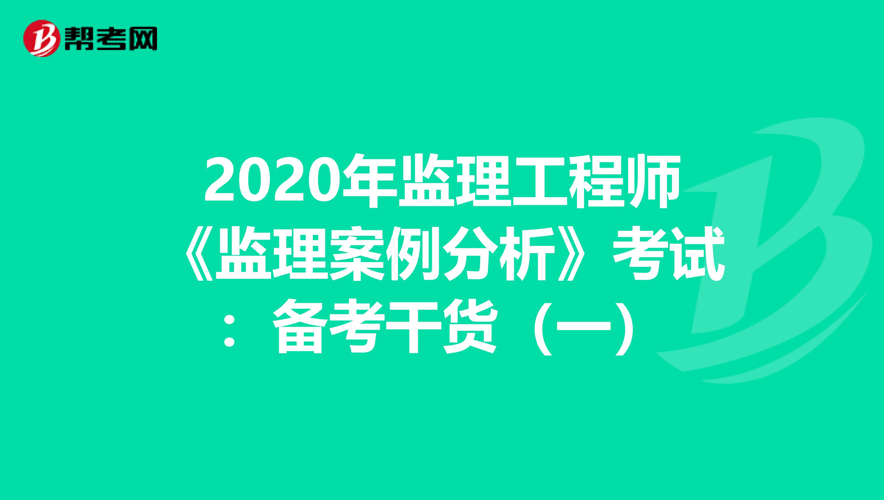 2020年监理工程师《监理案例分析》考试：备考干货（一）