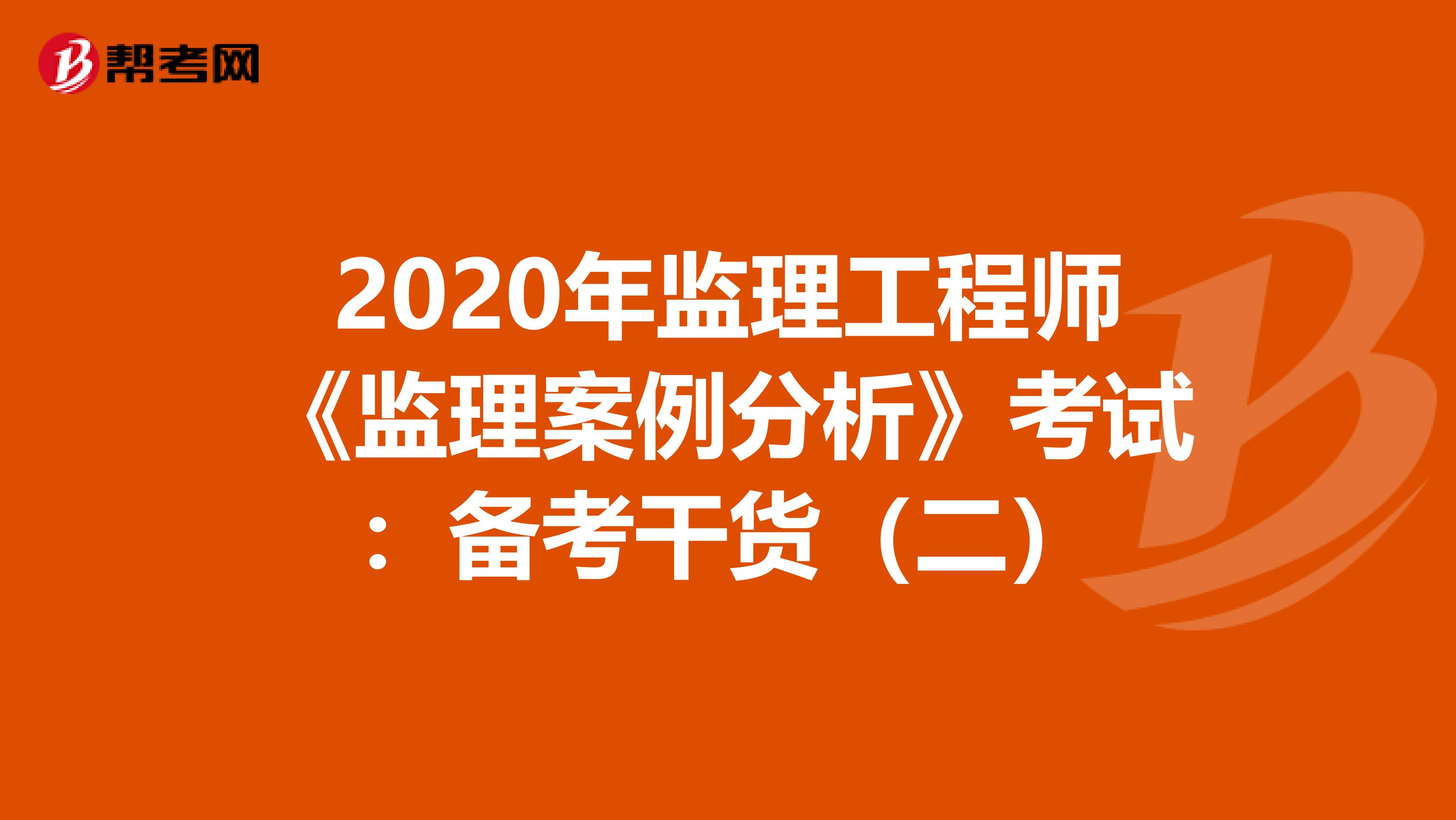 2020年监理工程师《监理案例分析》考试：备考干货（二）