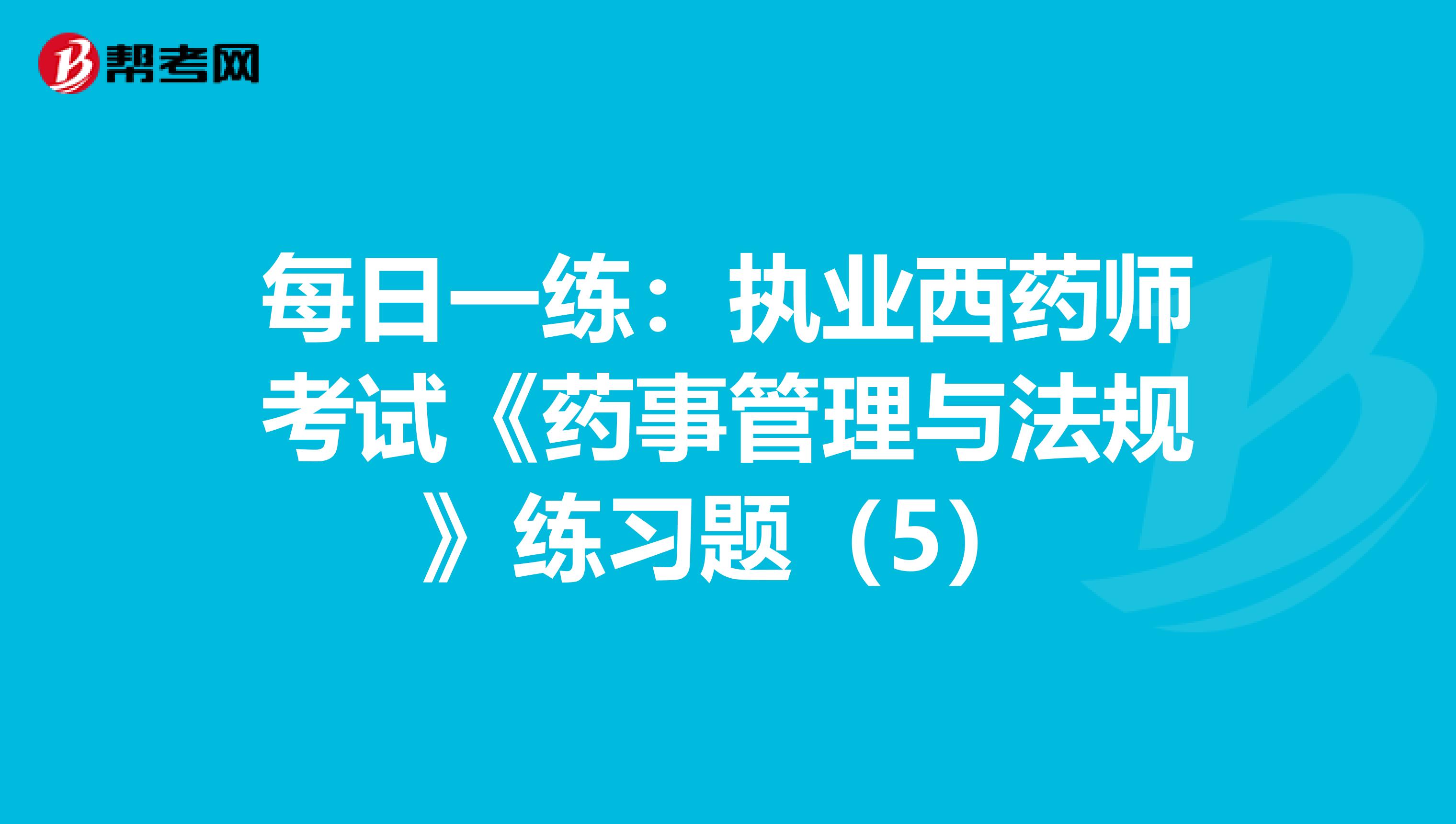 每日一练：执业西药师考试《药事管理与法规》练习题（5）