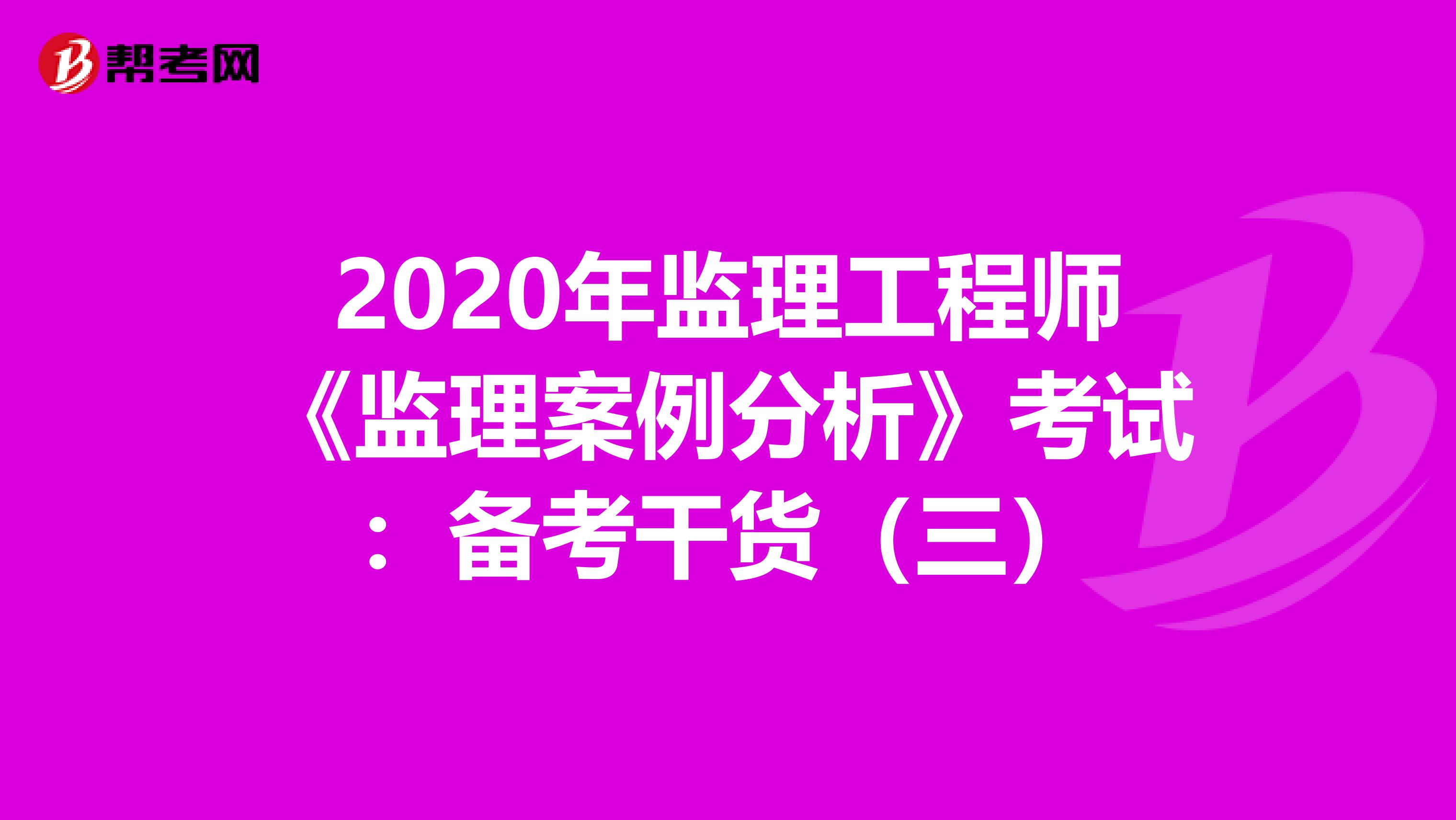 2020年监理工程师《监理案例分析》考试：备考干货（三）