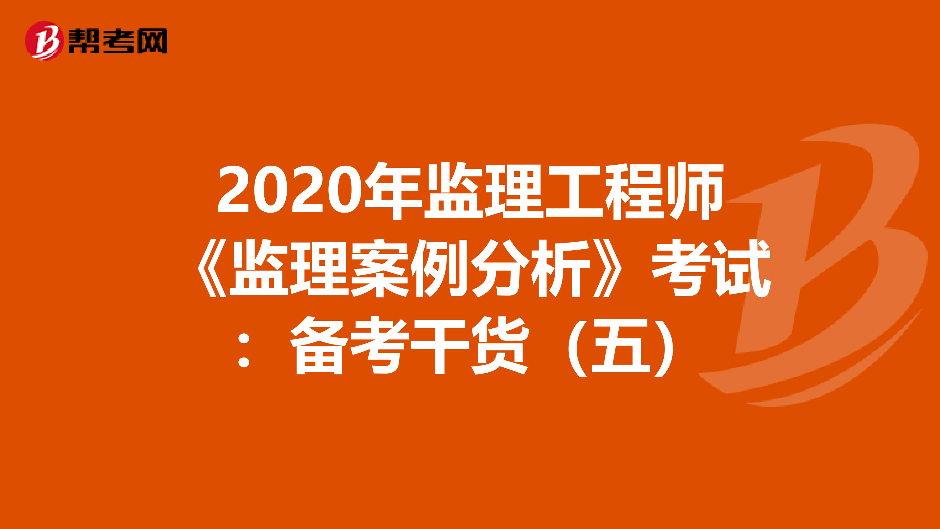 2020年监理工程师《监理案例分析》考试：备考干货（五）