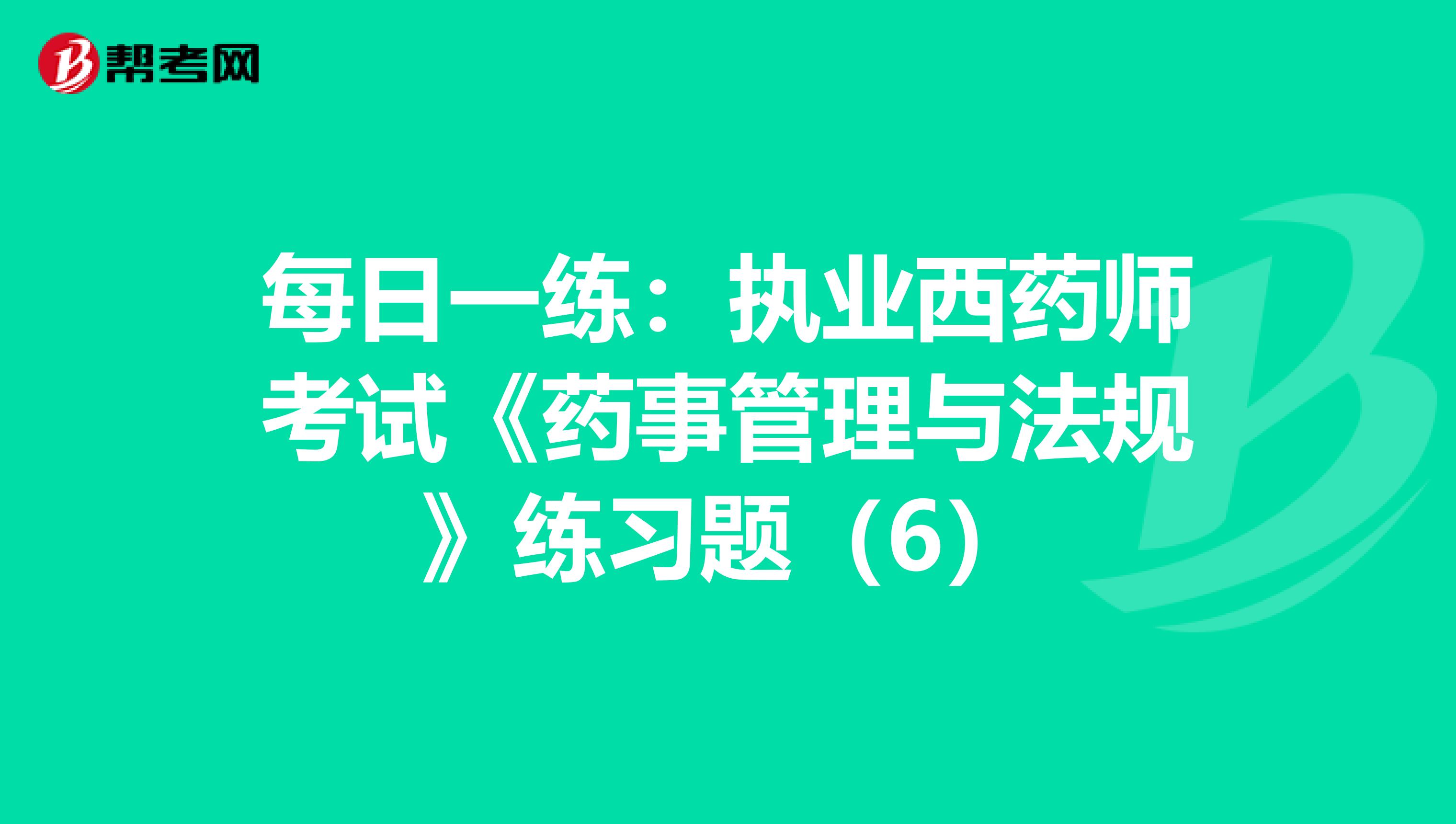 每日一练：执业西药师考试《药事管理与法规》练习题（6）
