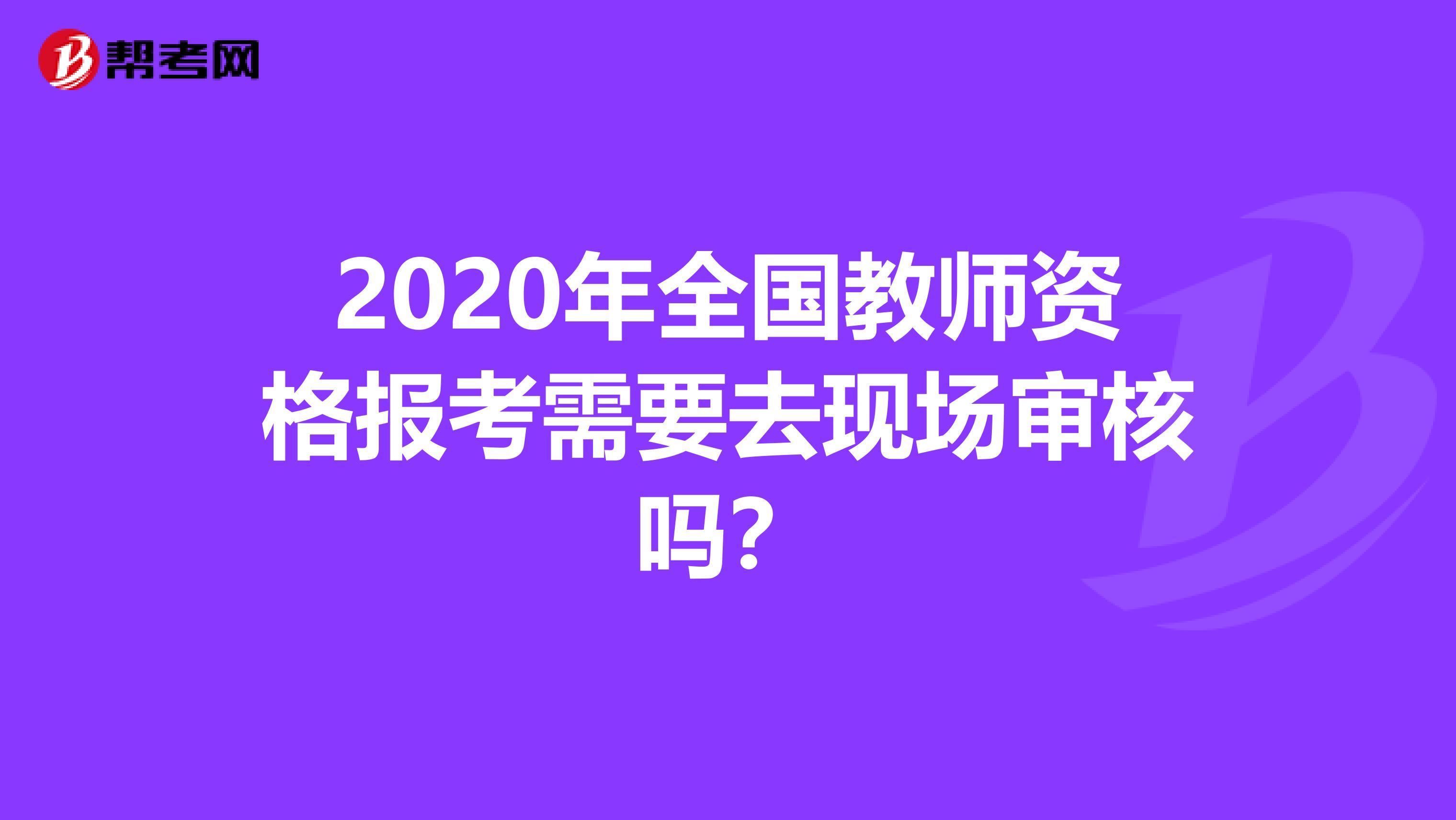 2020年全国教师资格报考需要去现场审核吗？