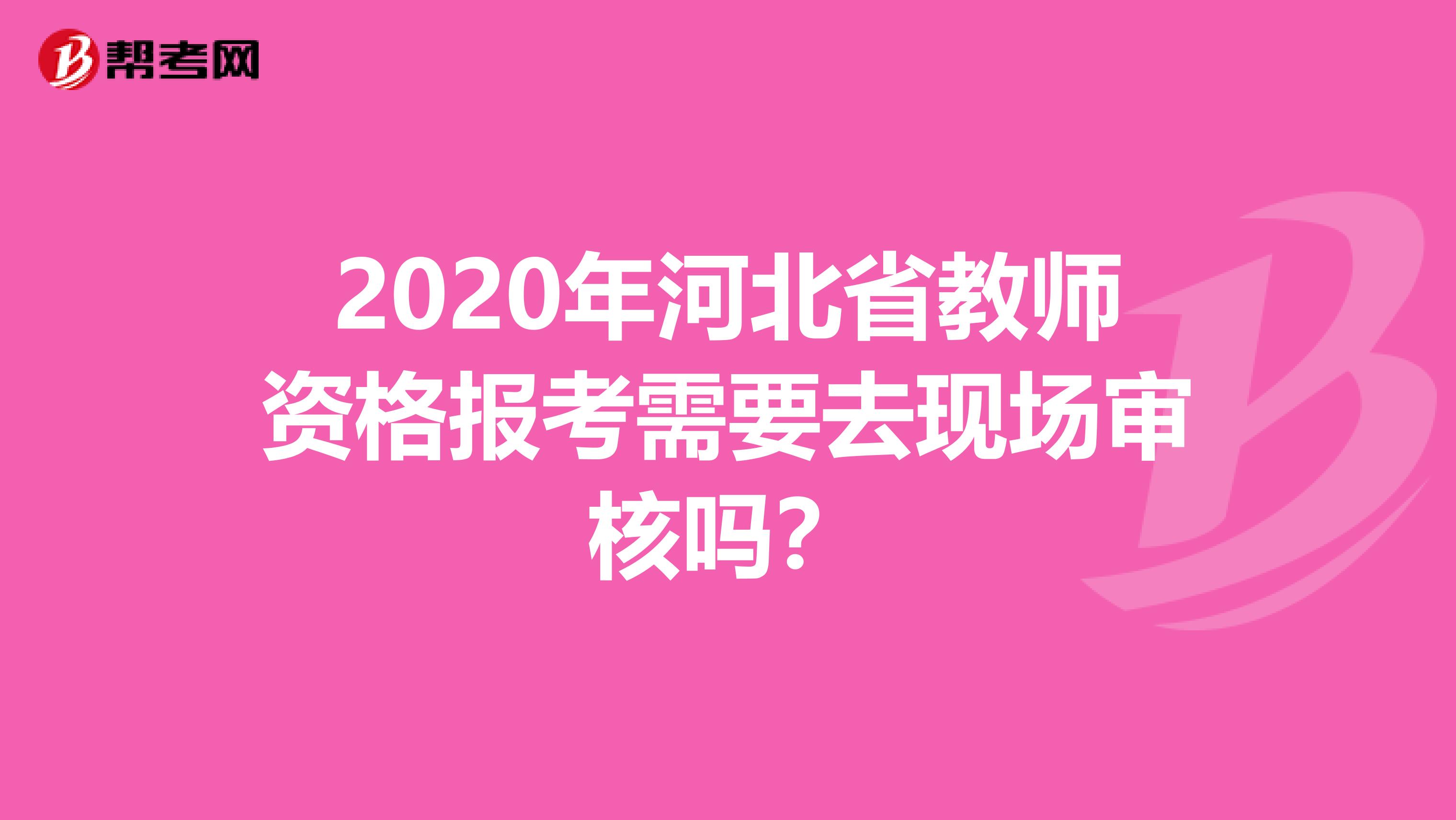 2020年河北省教师资格报考需要去现场审核吗？