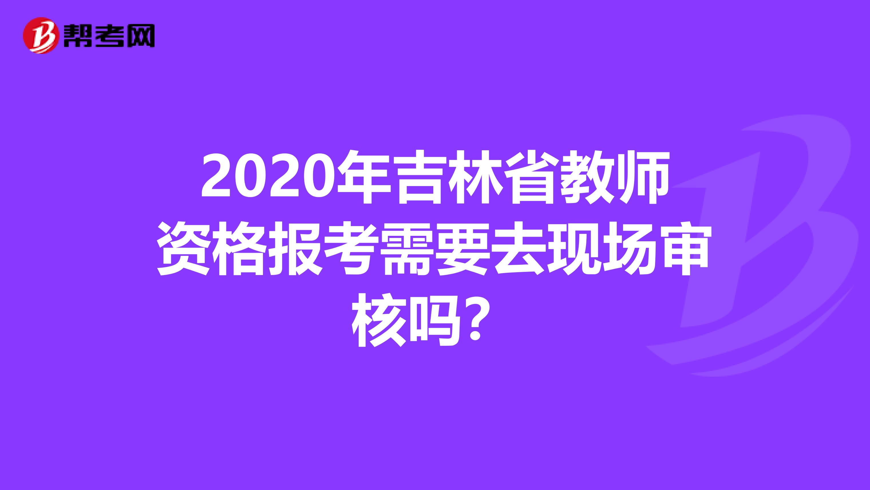 2020年吉林省教师资格报考需要去现场审核吗？