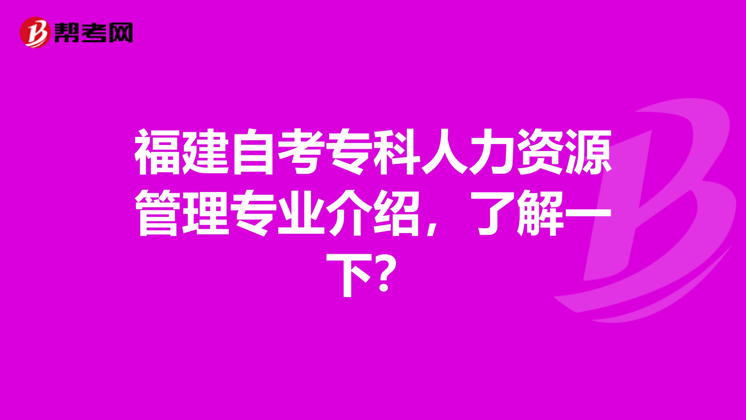 福建自考专科人力资源管理专业介绍，了解一下？