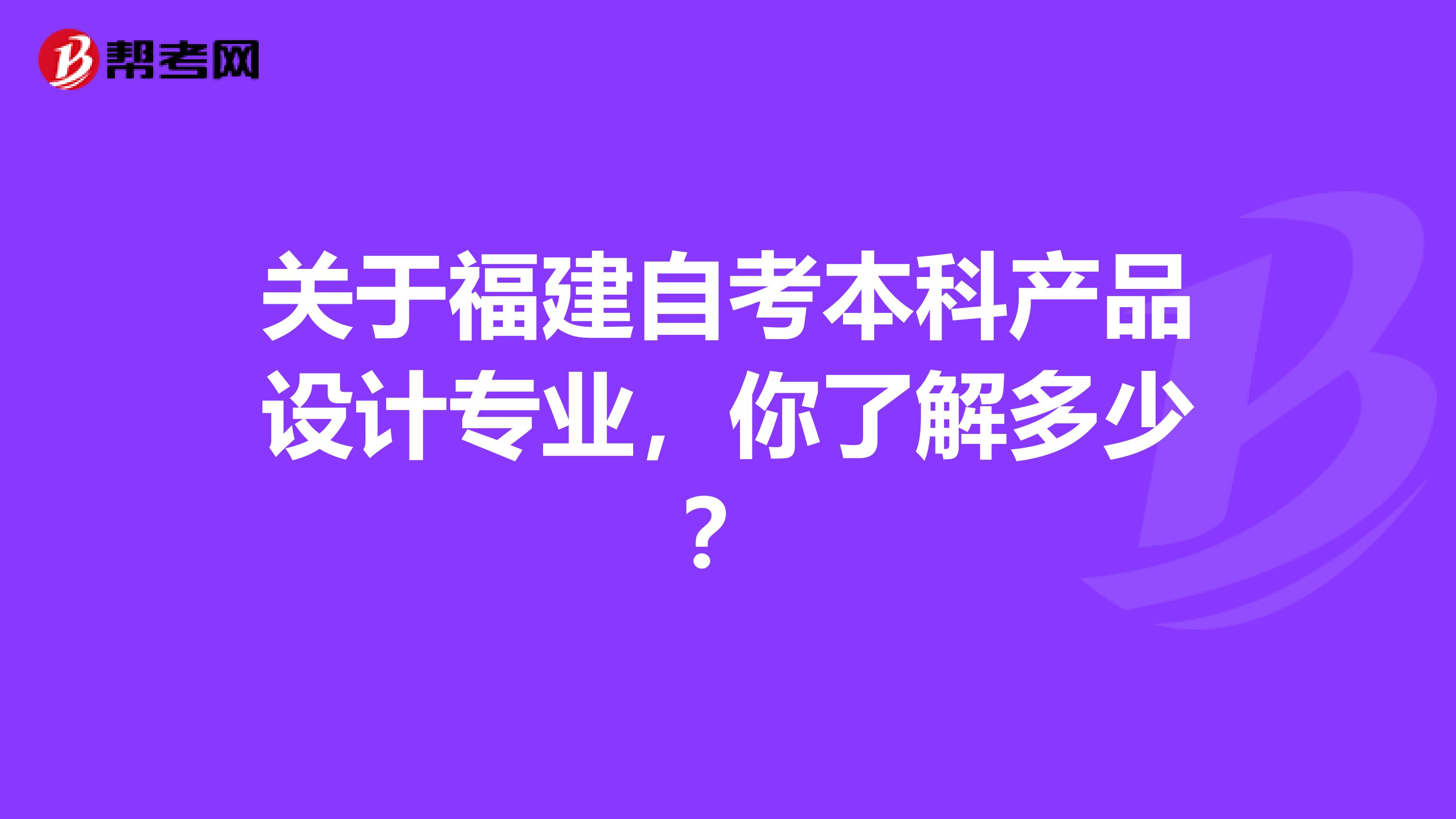 关于福建自考本科产品设计专业，你了解多少？