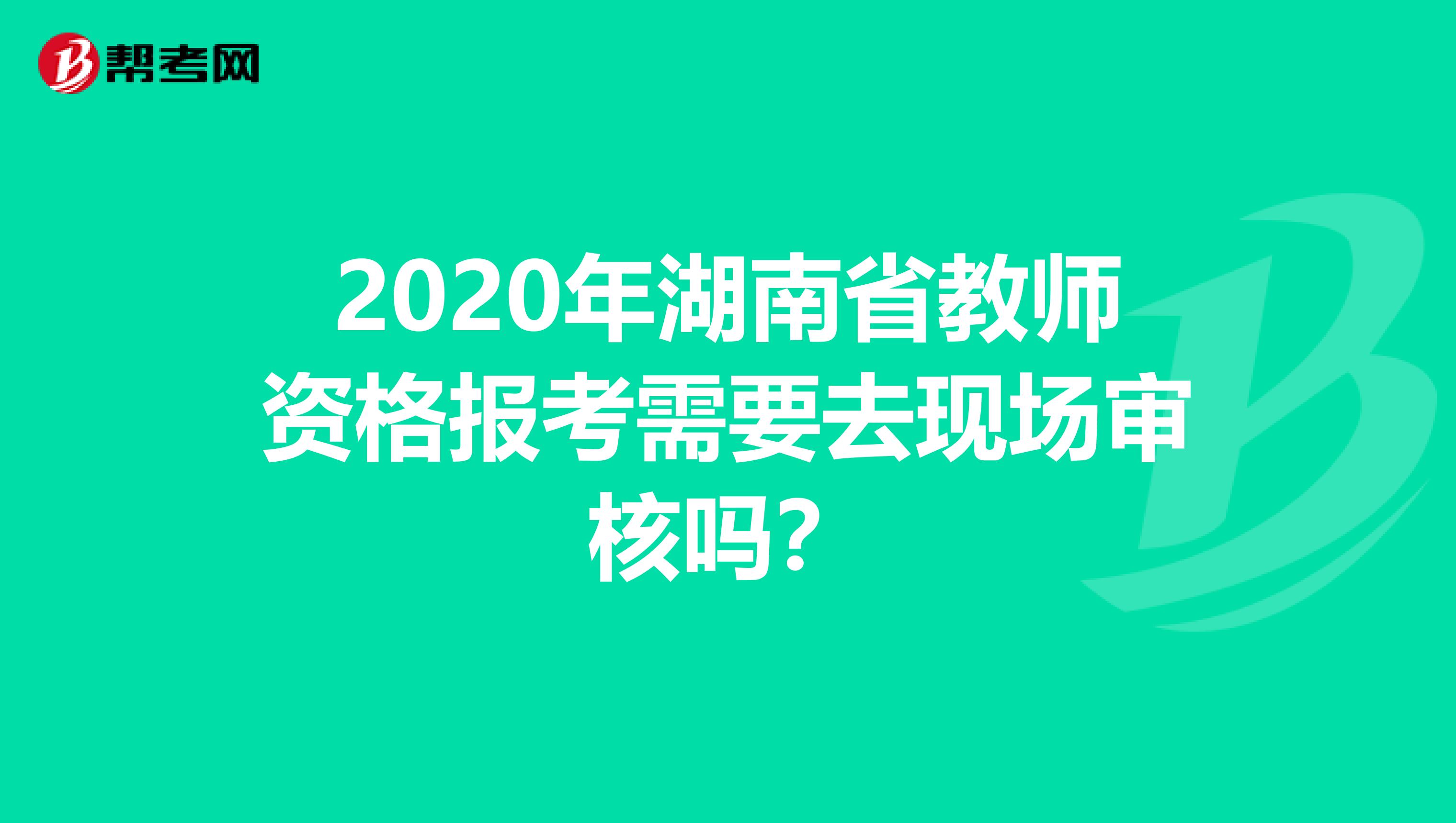 2020年湖南省教师资格报考需要去现场审核吗？