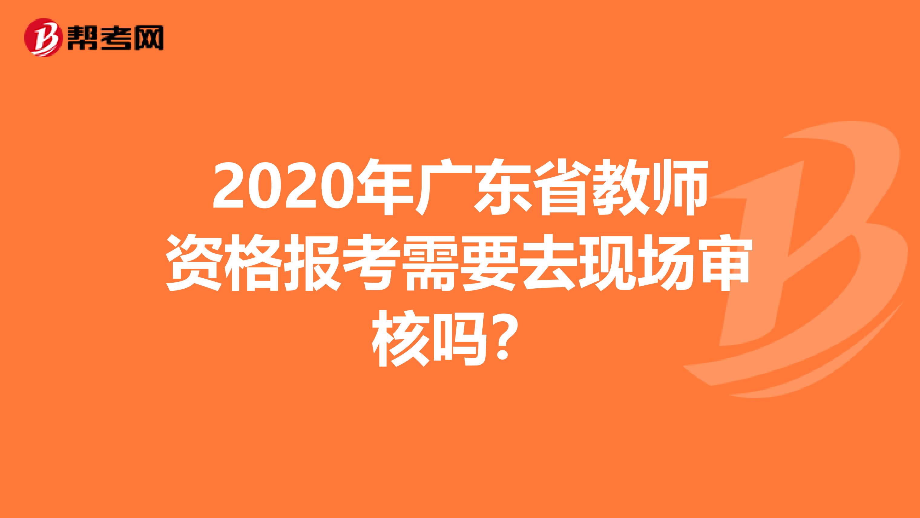 2020年广东省教师资格报考需要去现场审核吗？