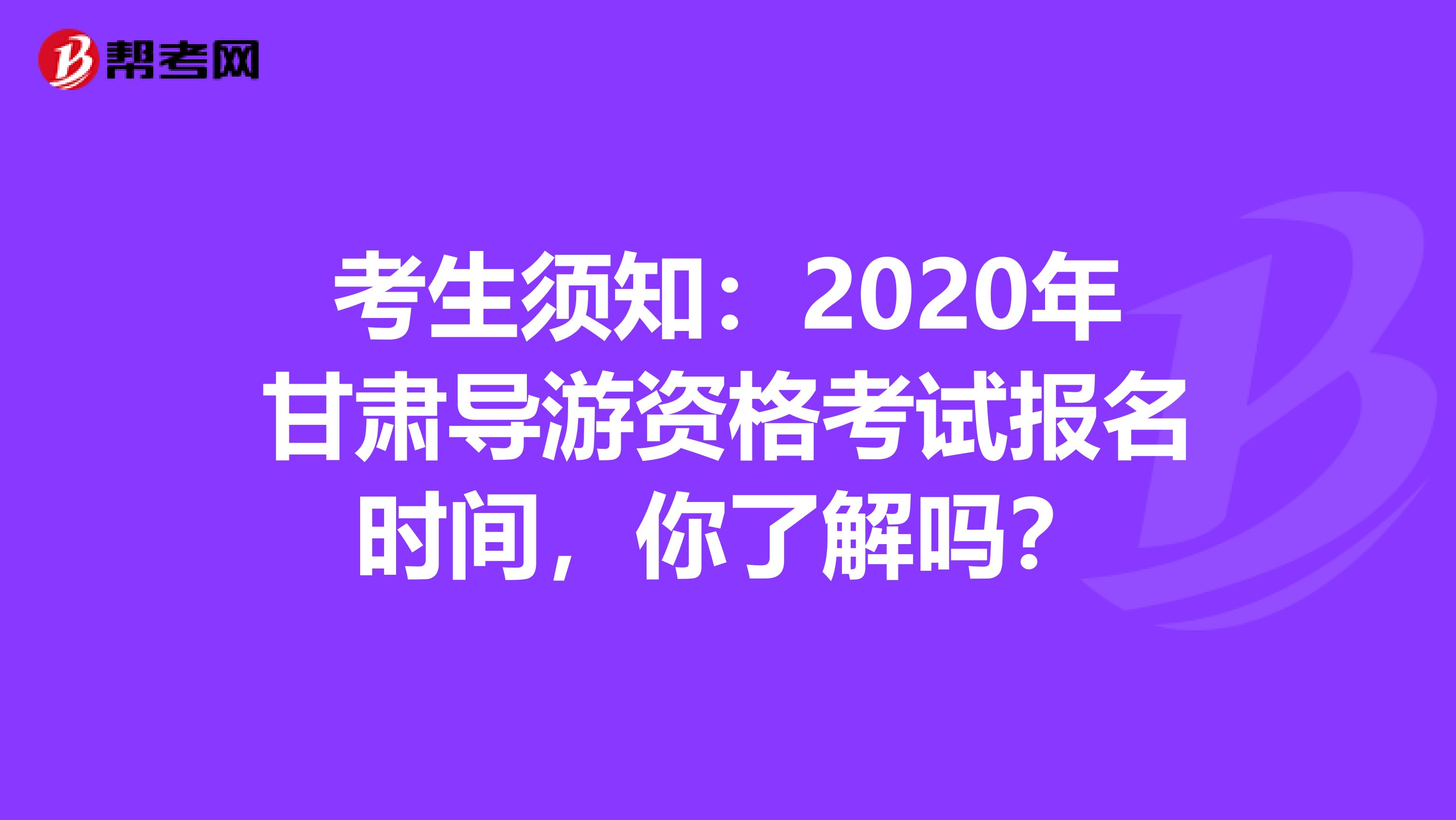 考生须知：2020年甘肃导游资格考试报名时间，你了解吗？