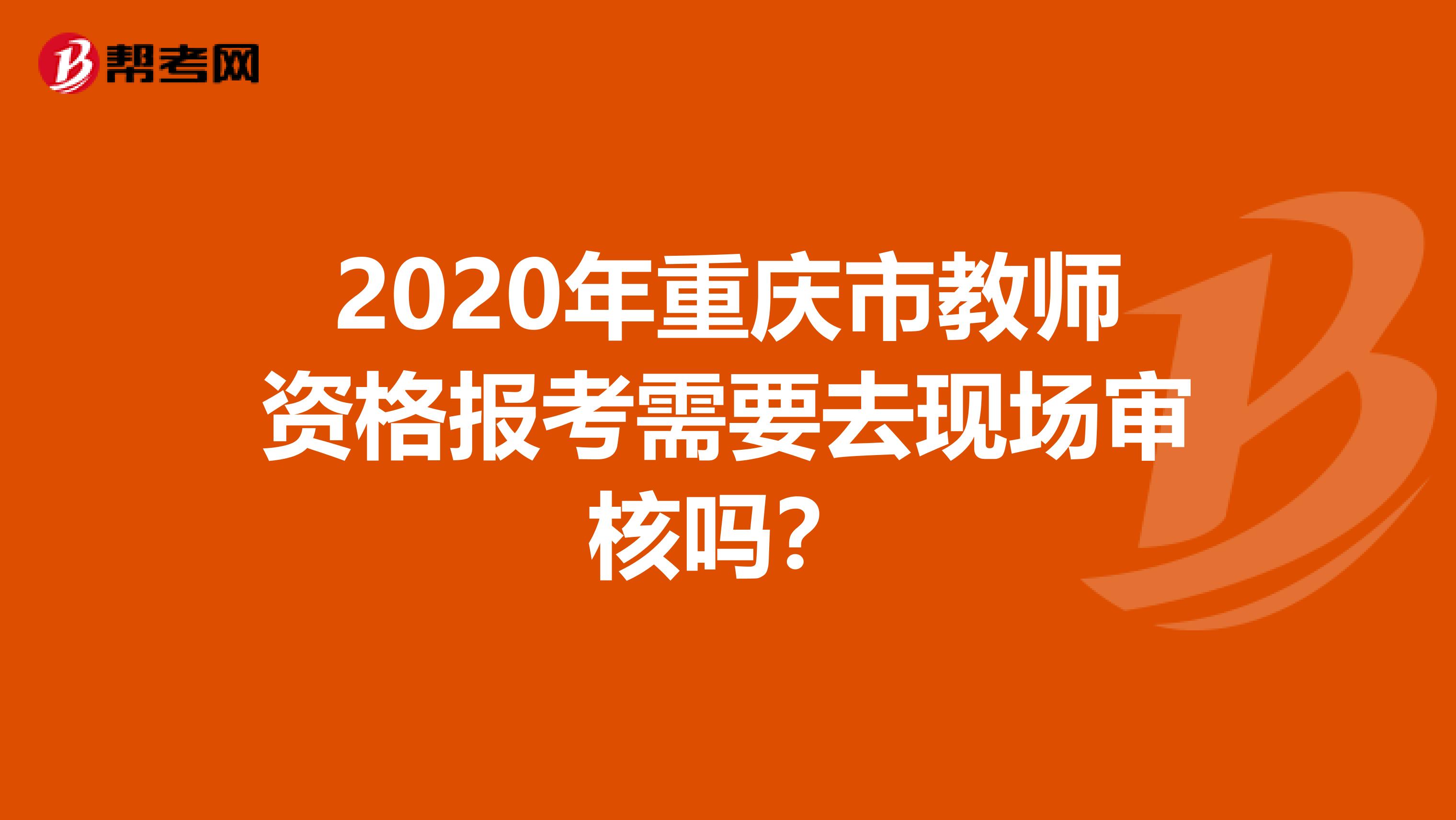 2020年重庆市教师资格报考需要去现场审核吗？