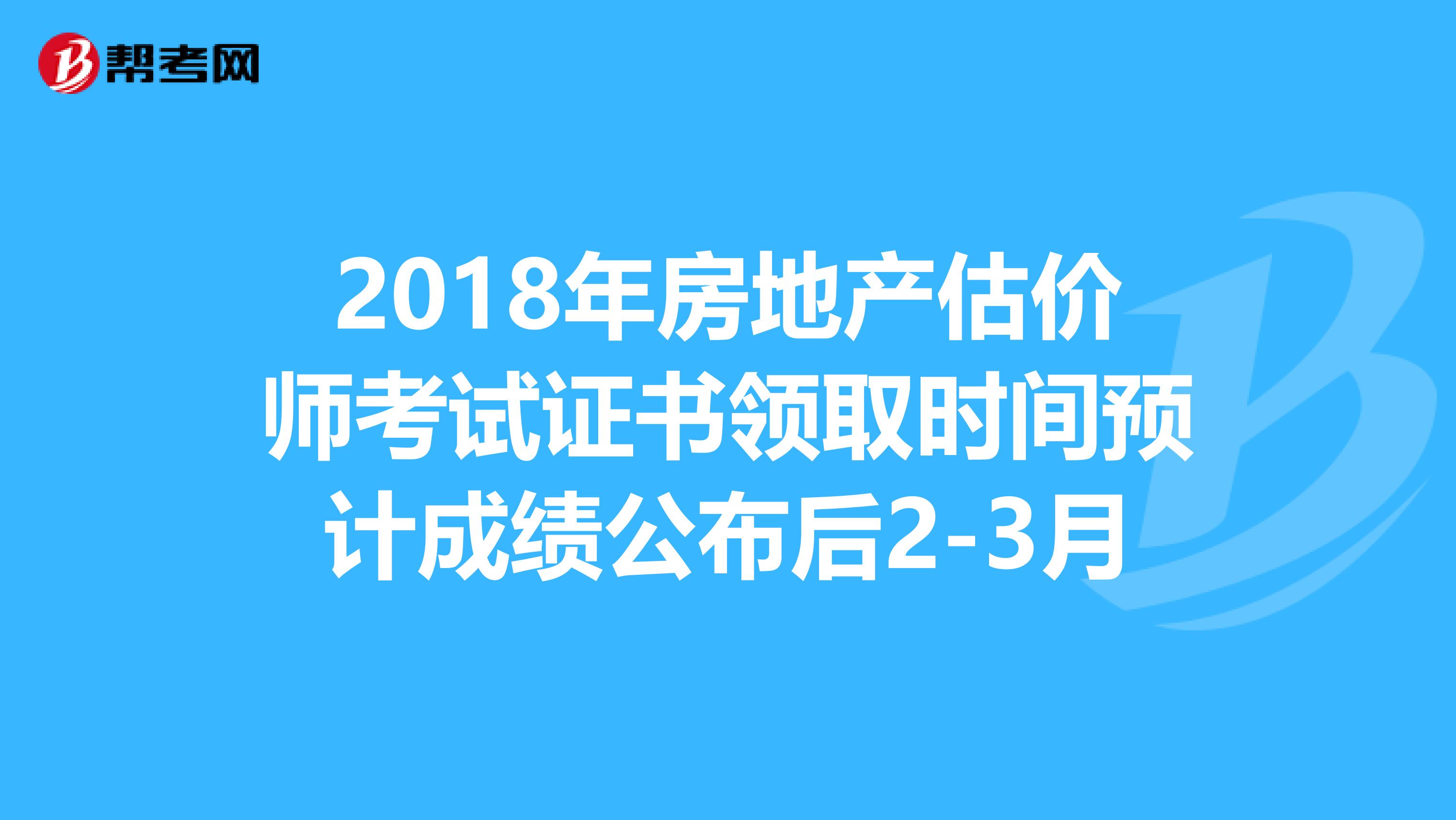 2018年房地产估价师考试证书领取时间预计成绩公布后2-3月