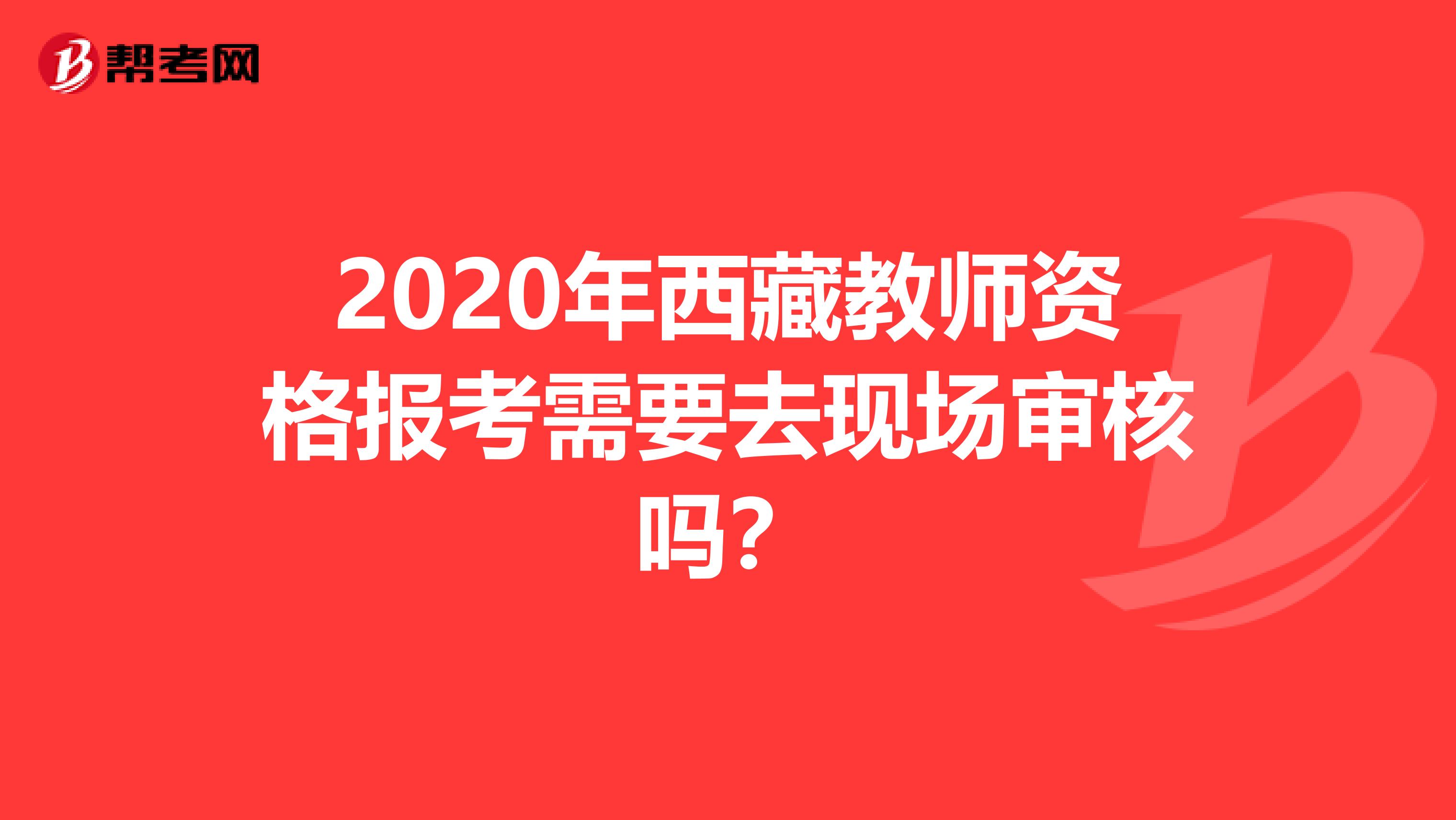 2020年西藏教师资格报考需要去现场审核吗？