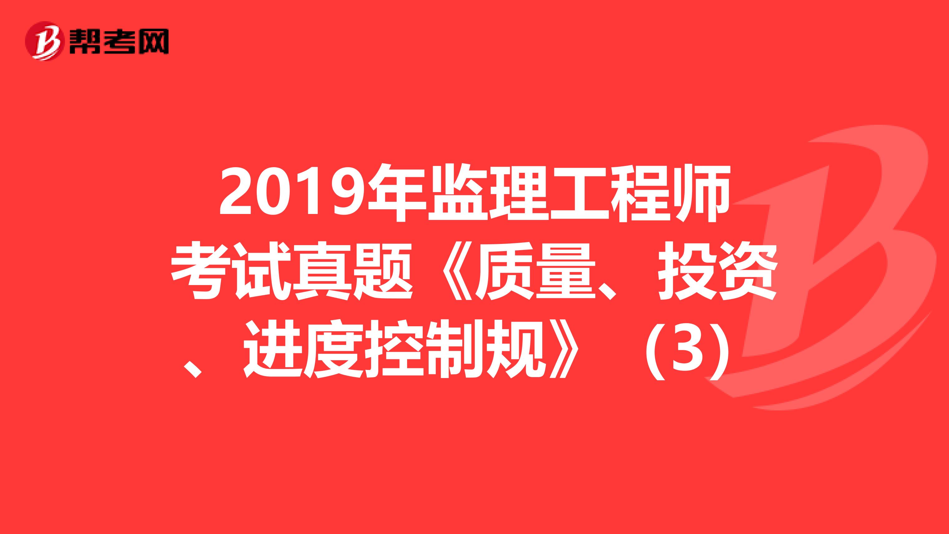 2019年监理工程师考试真题《质量、投资、进度控制规》（3）