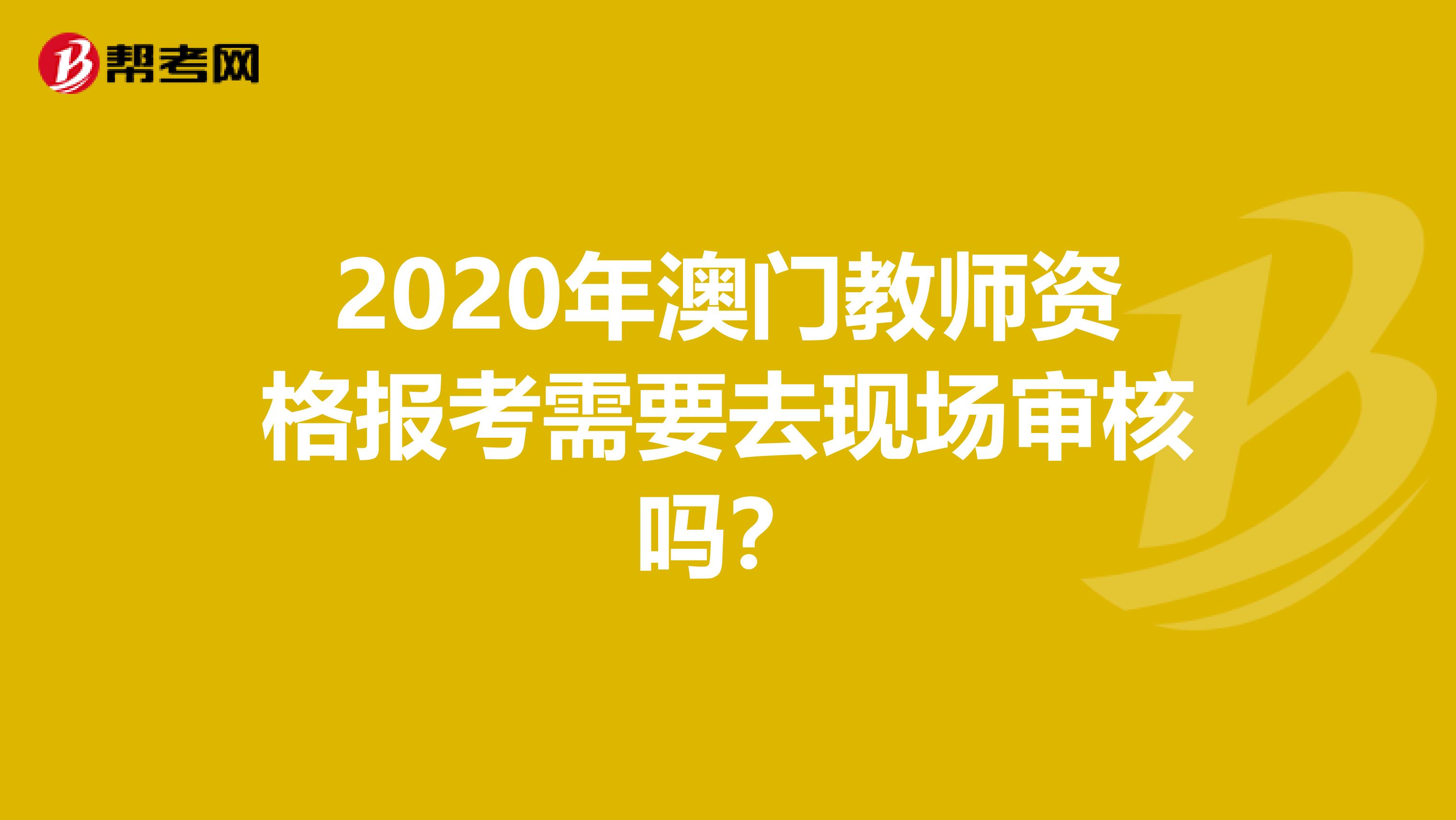 2020年澳门教师资格报考需要去现场审核吗？