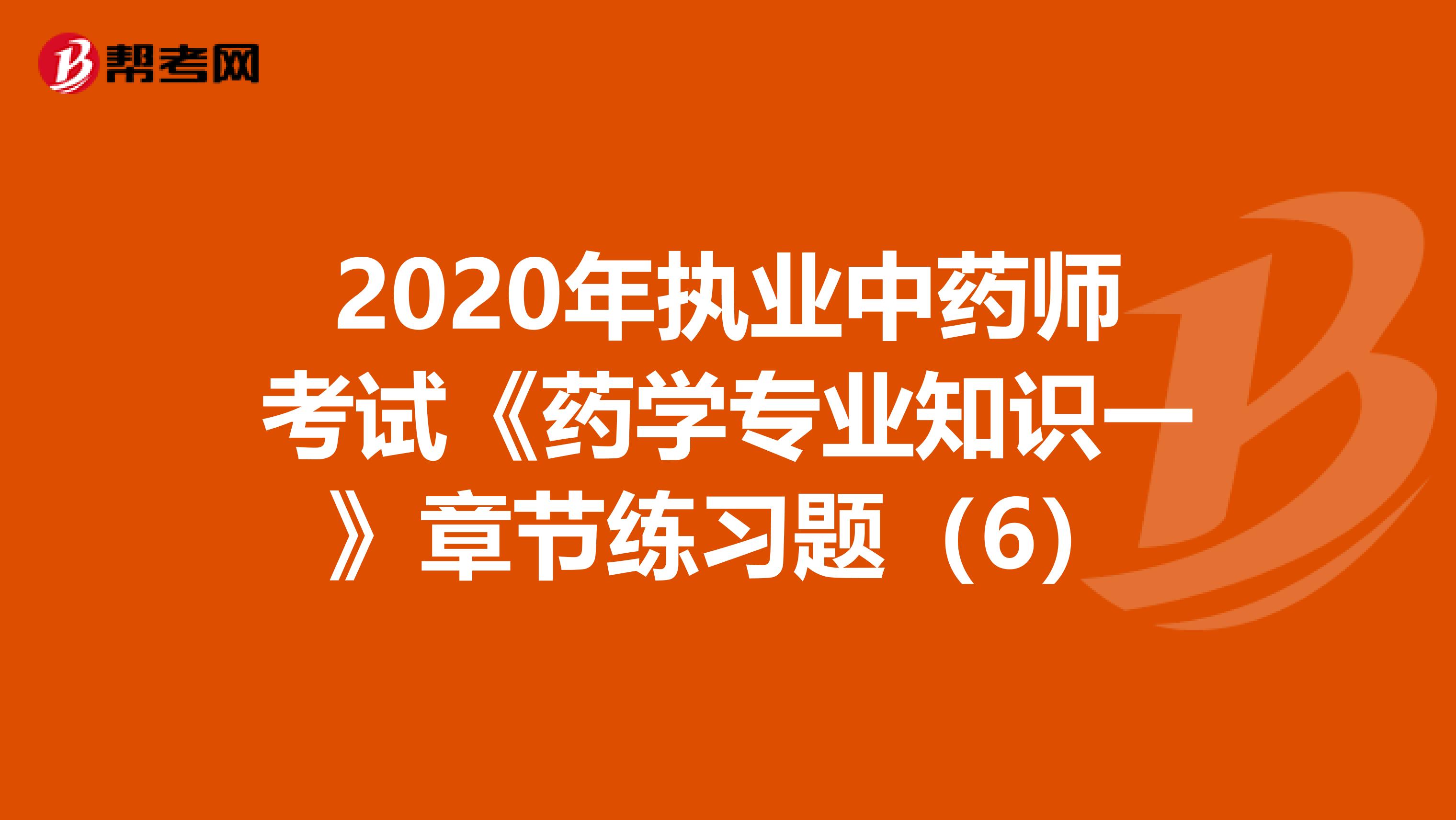 2020年执业中药师考试《药学专业知识一》章节练习题（6）