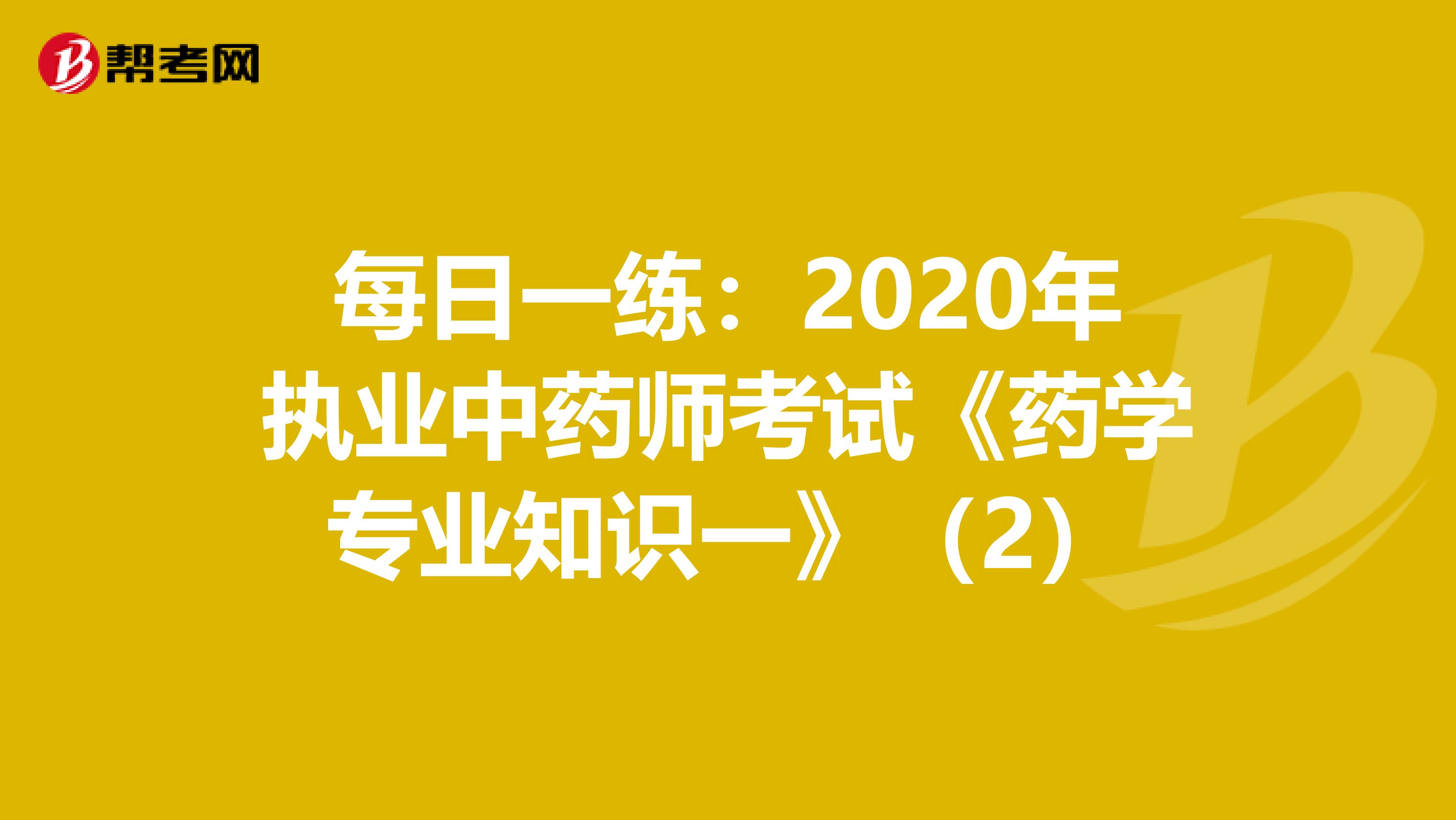 每日一练：2020年执业中药师考试《药学专业知识一》（2）