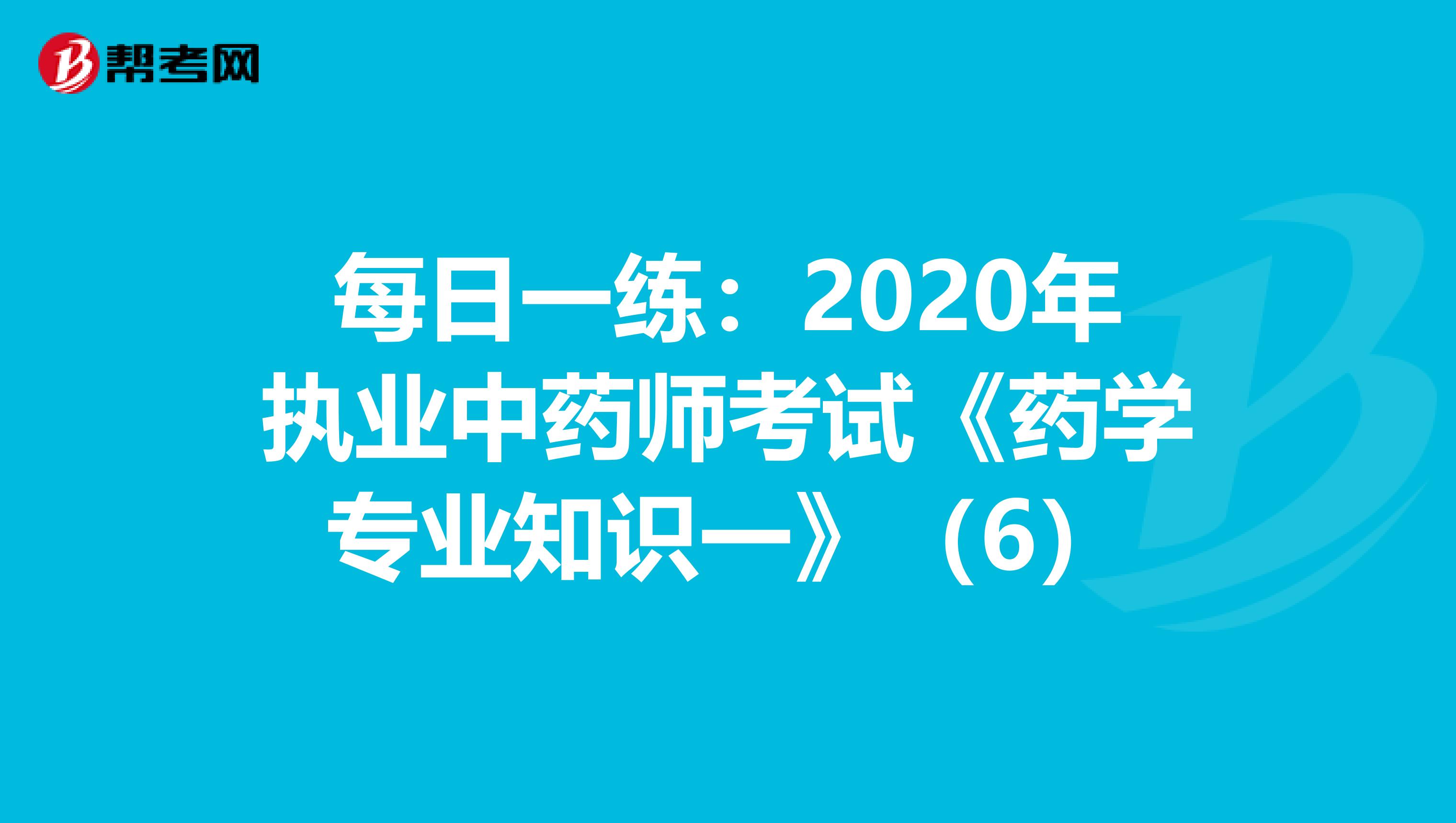 每日一练：2020年执业中药师考试《药学专业知识一》（6）