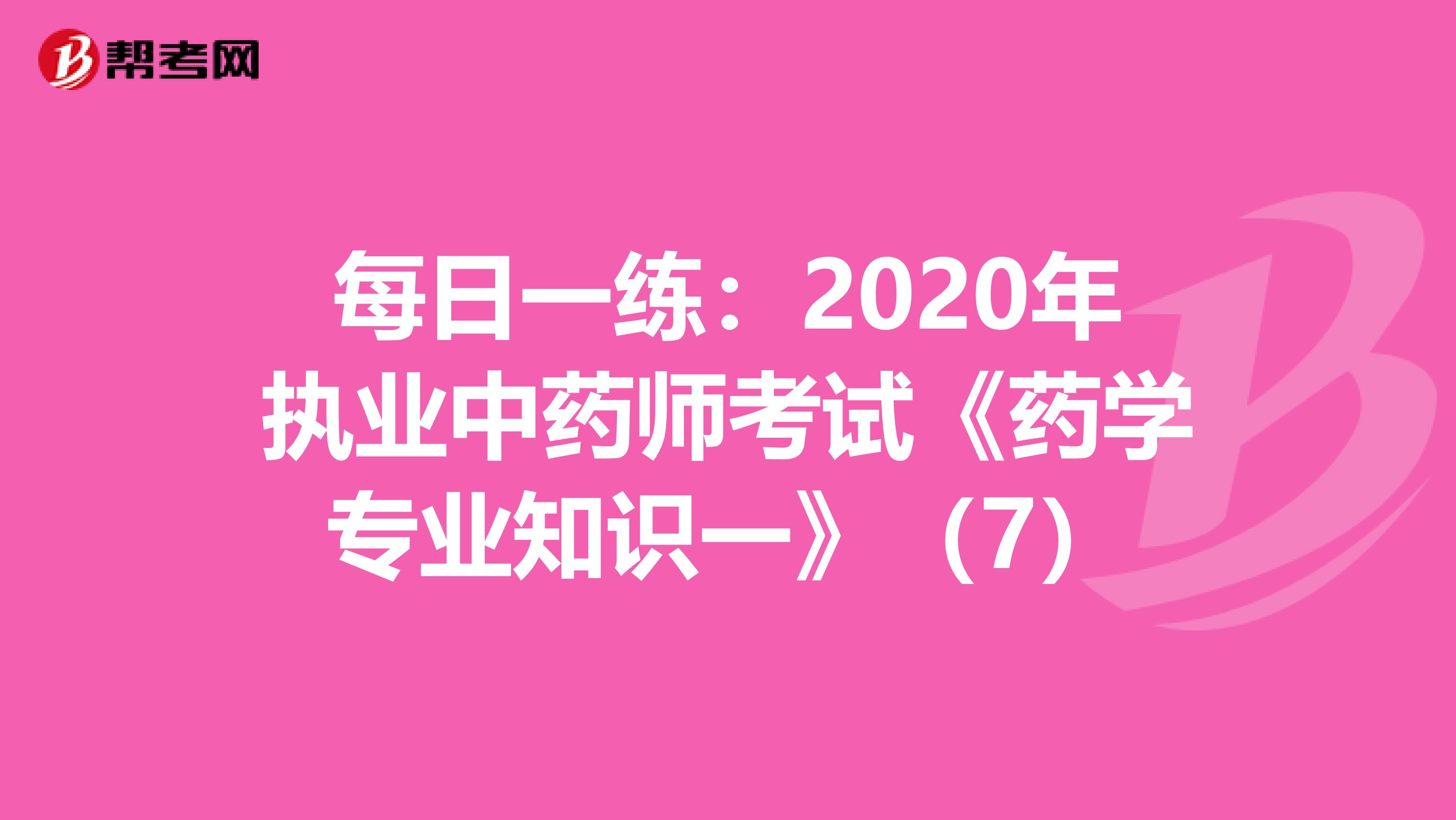 每日一练：2020年执业中药师考试《药学专业知识一》（7）