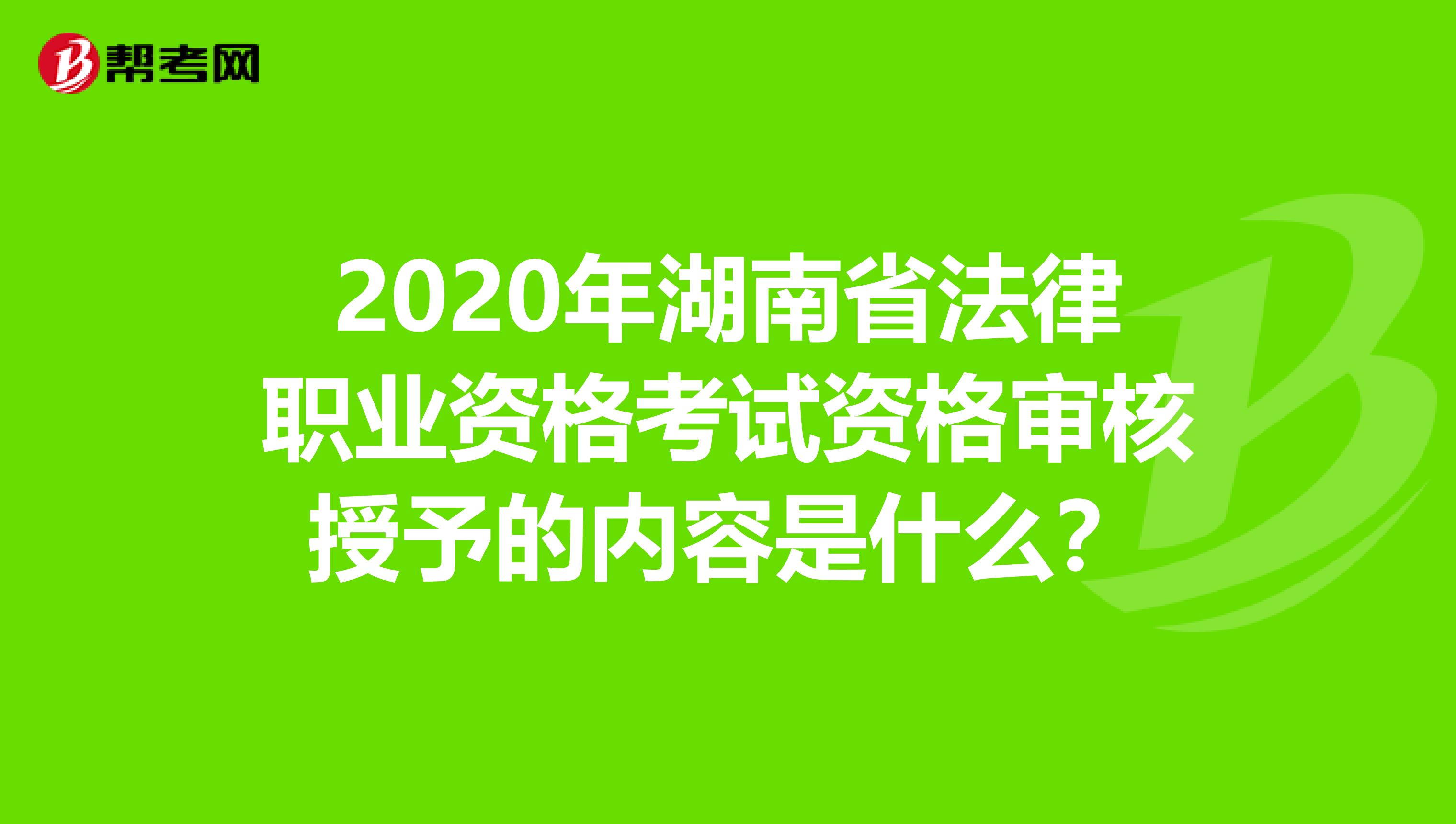 2020年湖南省法律职业资格考试资格审核授予的内容是什么？