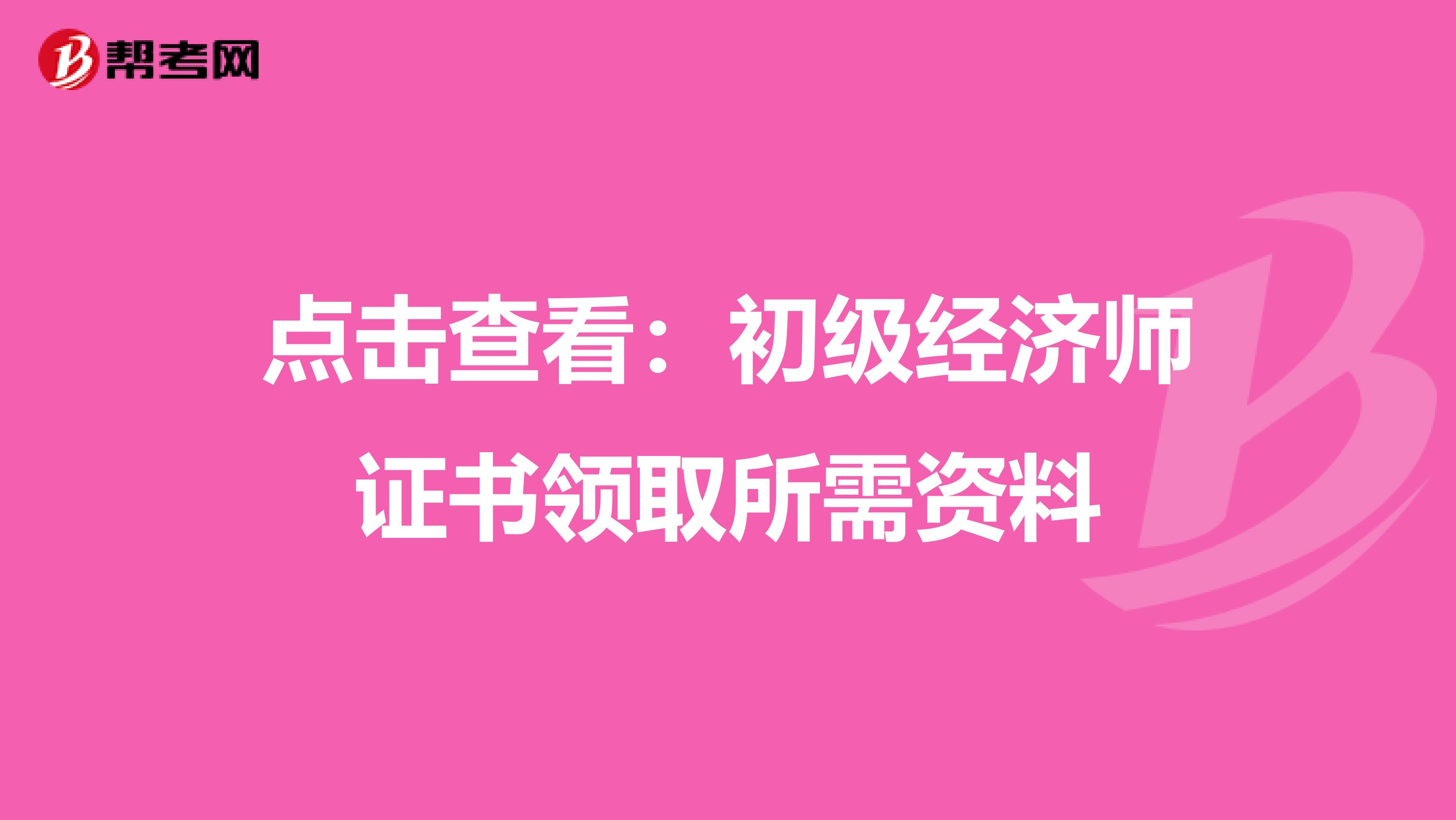 点击查看：初级经济师证书领取所需资料