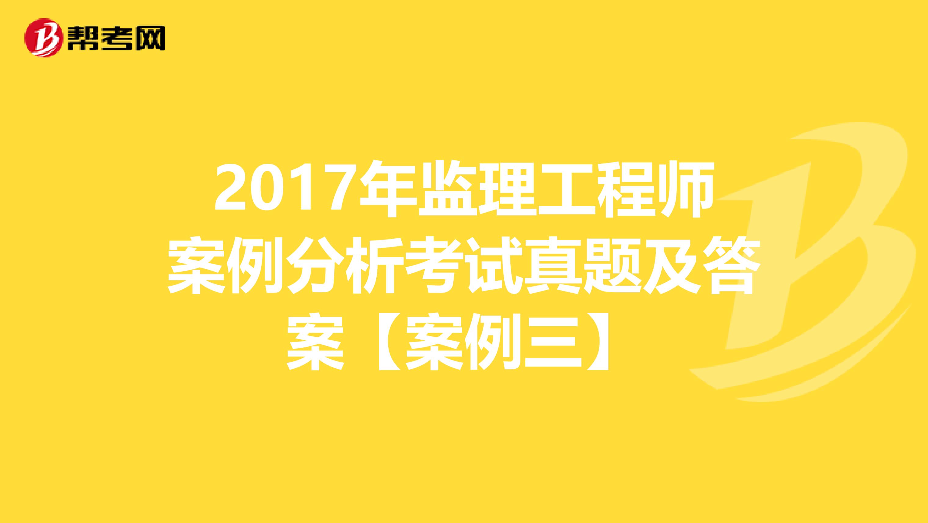 2017年监理工程师案例分析考试真题及答案【案例三】