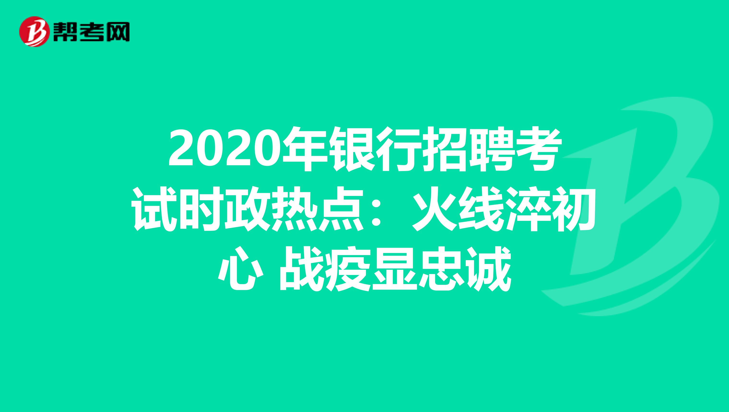 2020年银行招聘考试时政热点：火线淬初心 战疫显忠诚