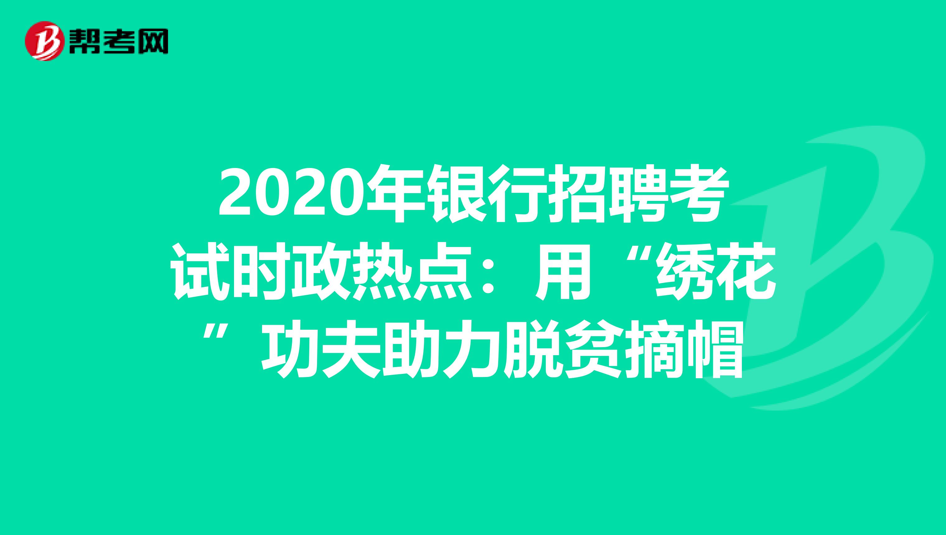 2020年银行招聘考试时政热点：用“绣花”功夫助力脱贫摘帽