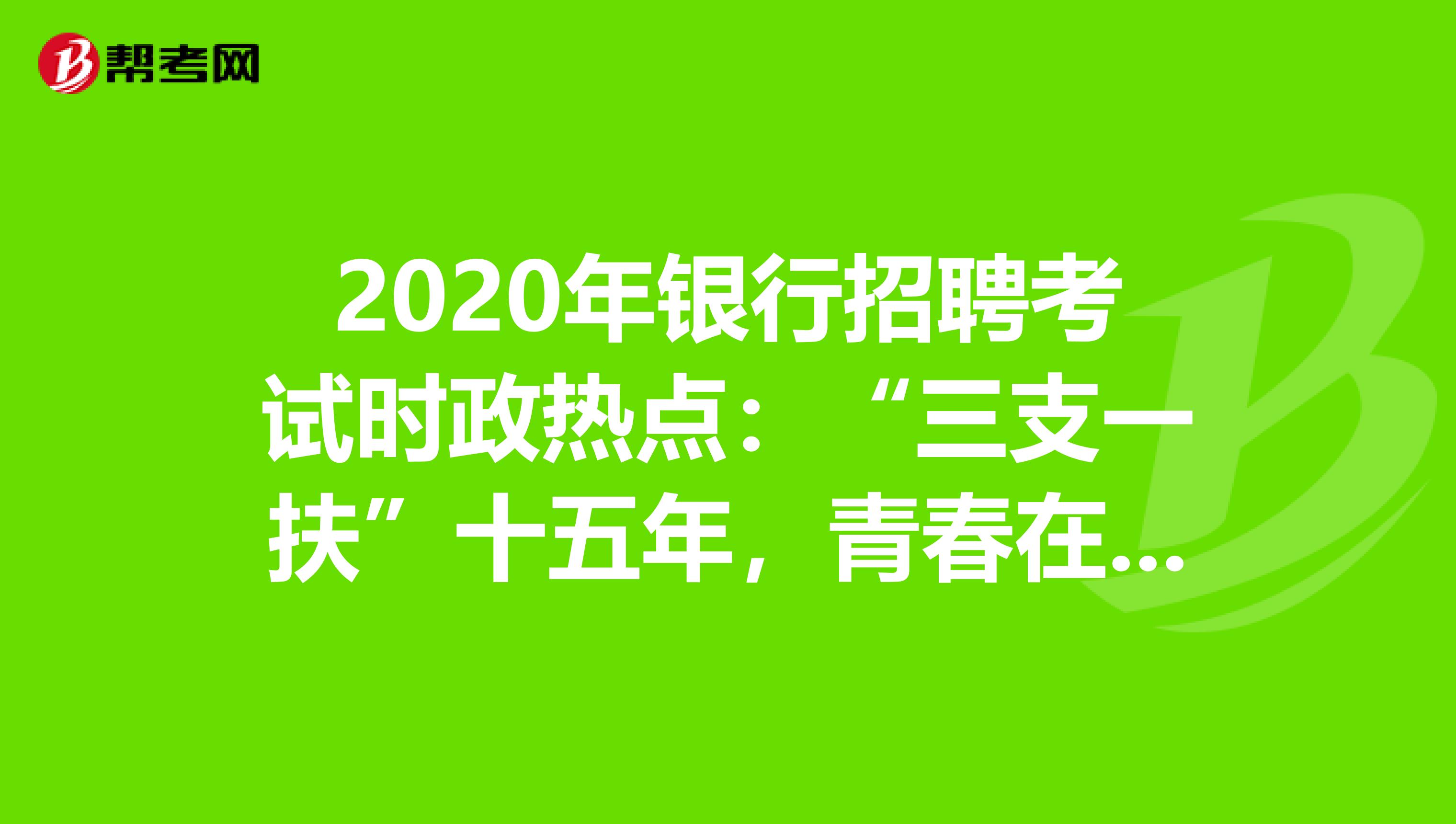 2020年银行招聘考试时政热点：“三支一扶”十五年，青春在基层挥洒